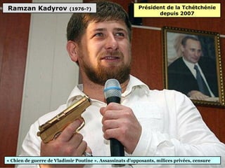 Ramzan Kadyrov (1976-?)
« Chien de guerre de Vladimir Poutine ». Assassinats d’opposants, milices privées, censure
Président de la Tchétchénie
depuis 2007
 