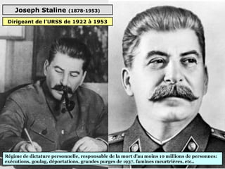 Joseph Staline (1878-1953)
Régime de dictature personnelle, responsable de la mort d’au moins 10 millions de personnes:
exécutions, goulag, déportations, grandes purges de 1937, famines meurtrières, etc..
Dirigeant de l’URSS de 1922 à 1953
 