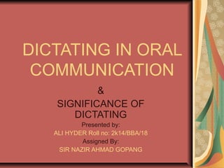 DICTATING IN ORAL
COMMUNICATION
&
SIGNIFICANCE OF
DICTATING
Presented by:
ALI HYDER Roll no: 2k14/BBA/18
Assigned By:
SIR NAZIR AHMAD GOPANG
 