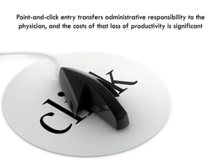 Point-and-click entry transfers administrative responsibility to the
 physician, and the costs of that loss of productivity is significant
 