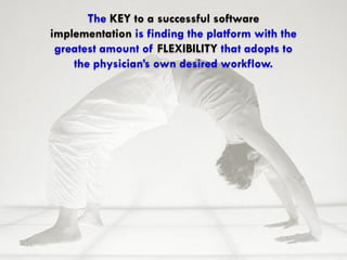 The KEY to a successful software
implementation is finding the platform with the
 greatest amount of FLEXIBILITY that adopts to
    the physician’s own desired workflow.
 