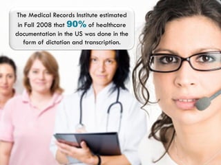 The Medical Records Institute estimated
 in Fall 2008 that 90% of healthcare
documentation in the US was done in the
   form of dictation and transcription.
 