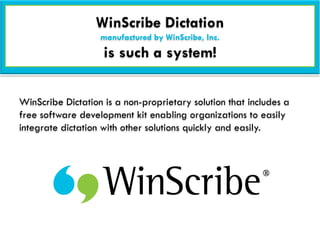 WinScribe Dictation
                   manufactured by WinScribe, Inc.
                    is such a system!

WinScribe Dictation is a non-proprietary solution that includes a
free software development kit enabling organizations to easily
integrate dictation with other solutions quickly and easily.
 