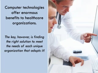 Computer technologies
   offer enormous
benefits to healthcare
   organizations.


The key, however, is finding
 the right solution to meet
 the needs of each unique
organization that adopts it!
 