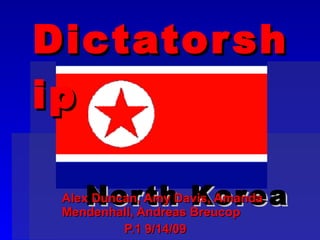 Dictatorship     North Korea Alex Duncan, Amy Davis, Amanda Mendenhall, Andreas Breucop  P.1 9/14/09 