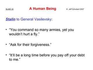 SLIDE 22   A Human Being  ©  Jeff Schubert 2007 <ul><li>Stalin   to General Vasilevsky: </li></ul><ul><li>“ You command so...