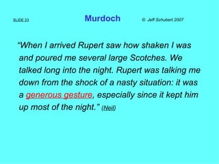 SLIDE 23   Murdoch  ©  Jeff Schubert 2007 <ul><li>“ When I arrived Rupert saw how shaken I was  </li></ul><ul><li>and pour...