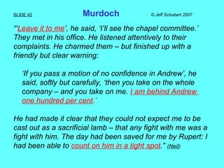 SLIDE 42   Murdoch  © Jeff Schubert 2007 <ul><li>“‘ Leave it to me ’, he said, ‘I’ll see the chapel committee.’  </li></ul...