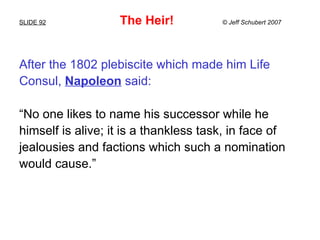 SLIDE 92   The Heir!  © Jeff Schubert 2007 <ul><li>After the 1802 plebiscite which made him Life  </li></ul><ul><li>Consul...