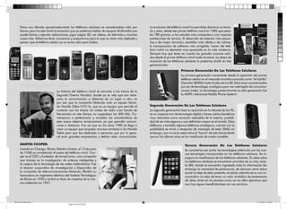 Introducción                                                                                 Evolucion Y Convergencia Tecnológica
     Hace una década aproximadamente los teléfonos celulares se caracterizaban sólo por           La evolución del teléfono móvil ha permitido disminuir su tama-
     llamar, pero ha sido tanta la evolución que ya podemos hablar de equipos Multimedia que      ño y peso, desde ese primer teléfono móvil en 1983 que pesa-
     puede llamar y ejecutar aplicaciones, jugar juegos 3D, ver vídeos, ver televisión y muchas   ba 780 gramos, a los actuales más compactos y con mayores
     cosas más. Debemos tener conciencia y prepararnos para lo que se viene más adelante y        prestaciones de servicio. El desarrollo de baterías más peque-
     pensar que el teléfono celular ya no es tan sólo para hablar.                                ñas y de mayor duración, pantallas más nítidas y de colores,
                                                                                                  la incorporación de software más amigable, hacen del telé-
                                                                                                  fono móvil un elemento muy apreciado en la vida moderna.
                                                                                                  Siempre hay que tener en cuenta los grandes avances sufri-
                                                                                                  dos desde el primer teléfono móvil hasta el actual. La etapa de
                                                                                                  evolución de los telefonos celulares lo podemos dividir en tres
                                                                                                  generaciones:
                                                                                                                          Primera Generación De Los Teléfonos Celulares
                                                                                                                          La primera generación comprende desde la aparición del primer
                                                                                                                          teléfono celular en el mercado mundial conocido como “el ladrillo”
                                                                                                                          (DynaTac 8000X) hasta finales de los 80. Estos eran caracterizados
     Historia Del Teléfono Celular                                                                                        por ser de tecnología analógica para uso restringido de comunica-
                                  La historia del teléfono móvil se remonta a los inicios de la                           ciones orales. La tecnología predominante en esta generación fue
                                  Segunda Guerra Mundial, donde ya se veía que era nece-                                  la AMPS ( Advanced Mobile Phone System).
                                  saria la comunicación a distancia de un lugar a otro, es
                                  por eso que la compañía Motorola creó un equipo llama-
                                  do Handie Talkie H12-16, que es un equipo que permite el        Segunda Generación De Los Teléfonos Celulares
                                  contacto con las tropas vía ondas de radio cuya banda de        La segunda generación hace su aparición en la década de los 90,
                                  frecuencias en ese tiempo no superaban los 600 kHz. Co-         en su mayoría son de tecnología digital y tienen ciertos beneficios
                                  menzaron a perfeccionar y amoldar las características de        muy valorados como duración extendida de la batería, posibili-
                                  este nuevo sistema revolucionario ya que permitía comuni-       dad de ser más seguros y una definición mayor en el sonido. Estos
                                  carse a distancia. Fue así que en los años 1980 se llegó a      teléfonos, y también algunos teléfonos analógicos, cuentan con la
                                  crear un equipo que ocupaba recursos similares a los Handie     posibilidad se envió y recepción de mensajes de texto (SMS) sin
                                  Talkie pero que iba destinado a personas que por lo gene-       embargo, aun no es en estos años el “boom” de esta herramienta
                                  ral eran grandes empresarios y debían estar comunicados.        que en los últimos años se ha masificado de modo increíble.

     MARTIN COOPER:                                                                                                          Tercera Generación De Los Teléfonos Celulares
     (nacido en Chicago, Illinois, Estados Unidos, el 13 de junio                                                            Se caracteriza por juntar las tecnologías anteriores con las nue-
     de 1928) es considerado el padre del teléfono móvil. Coo-                                                               vas tecnologías incorporadas en los teléfonos celulares. Se in-
     per es el CEO y fundador de ArrayComm, una compañía                                                                     augura la masificacion de los teléfonos celulares. En estos años
     que trabaja en la investigación de antenas inteligentes y                                                               los teléfonos celulares se encuentran provistos de un chip, tarje-
     la mejora de la tecnología de las redes inalámbricas. Fue                                                               ta SIM, donde se encuentra ingresada toda la información.Sin
     el director corporativo de «Investigación y Desarrollo» de                                                              embargo la necesidad de pertenencia, de alcanzar cierto status
     la compañía de telecomunicaciones Motorola. Recibió su                                                                  social no deja de estar presente, el celular además de su uso co-
     licenciatura en ingeniería eléctrica del Instituto Tecnológico                                                          municativo no deja de tener un valor simbólico de pertenencia
     de Illinois en 1950 y recibió su título de maestría de la mis-                                                          de clase, tanto en los jóvenes como en los altos ejecutivos que
     ma institución en 1957.                                                                                                 aun hoy siguen beneficiándose con sus servicios.




DICTICO MIO.indd 2                                                                                                                                                                    17/12/2012 9:09:32
                                            Negro de cuatricromía
 