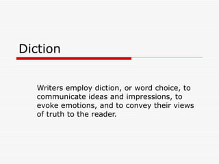 Diction Writers employ diction, or word choice, to communicate ideas and impressions, to evoke emotions, and to convey their views of truth to the reader. 