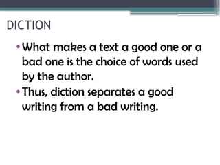 DICTION
•What makes a text a good one or a
bad one is the choice of words used
by the author.
•Thus, diction separates a good
writing from a bad writing.
 