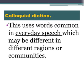 Colloquial diction.
•This uses words common
in everyday speech which
may be different in
different regions or
communities.
 