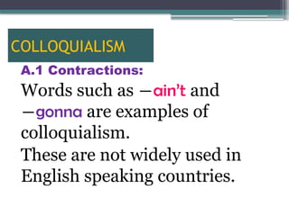 COLLOQUIALISM
A.1 Contractions:
Words such as ―ain’t and
―gonna are examples of
colloquialism.
These are not widely used in
English speaking countries.
 