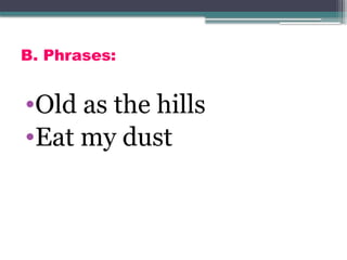 B. Phrases:
•Old as the hills
•Eat my dust
 