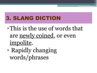 3. SLANG DICTION
•This is the use of words that
are newly coined, or even
impolite.
• Rapidly changing
words/phrases
 