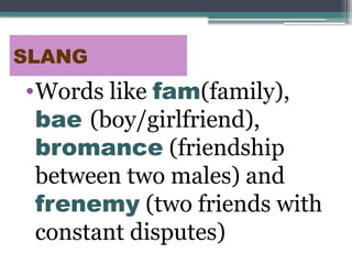 SLANG
•Words like fam(family),
bae (boy/girlfriend),
bromance (friendship
between two males) and
frenemy (two friends with
constant disputes)
 