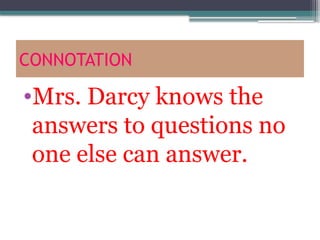 CONNOTATION
•Mrs. Darcy knows the
answers to questions no
one else can answer.
 
