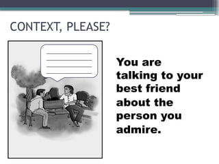 CONTEXT, PLEASE?
You are
talking to your
best friend
about the
person you
admire.
 