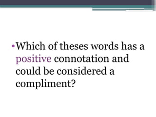 •Which of theses words has a
positive connotation and
could be considered a
compliment?
 