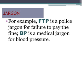 JARGON
•For example, FTP is a police
jargon for failure to pay the
fine; BP is a medical jargon
for blood pressure.
 