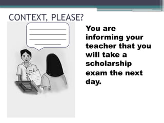 CONTEXT, PLEASE?
You are
informing your
teacher that you
will take a
scholarship
exam the next
day.
______________
______________
______________
__________
 