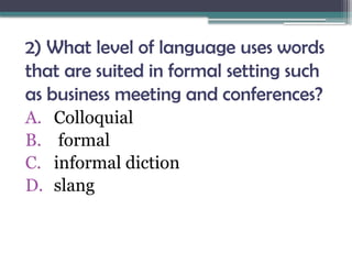 2) What level of language uses words
that are suited in formal setting such
as business meeting and conferences?
A. Colloquial
B. formal
C. informal diction
D. slang
 