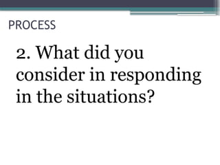PROCESS
2. What did you
consider in responding
in the situations?
 