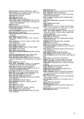 100
basic four-pole cuadripol fundamental / general
basic group (chim) grupare bazică; (tele) grup
primar de bază (la curenţi purtători)
basic hearth vatră bazică
basic hole alezaj unitar
basic industry industrie grea
basic input-output system (BIOS) sistem de bază
pentru intrări/ieşiri (componentă a sistemului de
operare al calculatorului)
basic ion cation
basicity ratio indice de bazicitate
basic lead carbonate carbonat bazic de plumb;
ceruză; alb de plumb
basic lead sulphate sulfat bazic de plumb
basic level nivel fundamental
basic-lined Bessemer converter convertizor bazic
(Bessemer)
basic lining căptuşeală bazică
basic load rating sarcină de bază / încărcare
nominală
basic materia] (ind chim} materie primă; (TH)
material de bază
basic member piesă unitară
basic metal metal de bază
basic metallic rectifier redresor metalic celular
basic nitrile amină terţiară
basic noise zgomot propriu
basic nuclear plant/installation instalaţie nucleară
de bază
basic open-hearth furnace cuptor Martin bazic
basic open-hearth steel oţel Martin bazic
basic operating system (BOS) program utilitar de
gestiune a programelor sistemului basic ore minereu
bazic
basic patent brevet de bază
basic path attenuation atenuare de propagare
ideală (în cazul antenelor de referinţă ideale)
basic pig fontă pentru convertizor Thomas
basic programming support (BPS) program de
regrupare a programelor utilitare
basic puise circuit circuit fundamental de impuls
basic Q factor de calitate al unei impedanţe în gol
basic rack tooth profile profil de referinţă
basic rack-type cutter cuţit pieptene
basic reference atmosphere atmosferă de referinţă
(în radiolocaţie)
basic refractories refractare bazice
basic sediments sedimente / depuneri de fund
basic set bază
basic shaft arbore unitar
basic size format normal
basic slag zgură bazică / alcalină / Thomas
basic solution soluţie fundamentală
basic solution of lead acetate soluţie de acetat
bazic de plumb
basic steel oţel bazic
basic steelworks oţelărie cu convertizoare Thomas
basic subgroup subgrup fundamental
basic time timp de acţionare (a unui releu); timp
propriu (fără temporizare)
basic transistor circuit schemă fundamentală a
unui tranzistor
basic-type accelerator accelerator (cu caracter)
bazic
basic wage(s) salariu tarifar
basilica bazilică
basin (TH) bazin; rezervor; capsulă; cuvetă; depre-
siune; lavoar; lighean; vas; radă; (hidr, nov) port
natural; doc portuar; lac de acumulare
basin and range structure structură regională
dominată de munţi în blocuri faliate, separaţi prin
bazine sedimentare
basin chamber lock ecluză cu sas-bazin
basin fold cută structurală
basing cement ciment / chit pentru lipirea soclului
(unui tub electronic)
basining tasare în formă de bazin a terenului
basin lock bazin ecluzat
basis bază; elemente; principii; fundamente
basis bulk resistance rezistentă în serie cu baza (la
semiconductoare)
basis dopant substanţă de dopare pentru bază (la
semiconductoare)
basis-emitter circuit circuit bază-emitor
basis (metal) substrat metalic, metalul de bază
basis of design ipoteză de calcul basis soap săpun de
bază
basis vector vector de bază; vectorii bazei
basket (TH) cupă; coş; sorb; lingură; (av) nacelă
basket centrifuge centrifugă cu tambur perforat
basket dryer centrifugă de stors; uscător cu tambur
perforat
basket jig maşină de zeţaj cu grătar mobil
basket strainer sorb al pompei
basket-type/-weave coil bobină în fund de coş
basket weave ţesătură/pânză •
basket winding bobinaj cu bobine moi neprefor-
mate (la maşini electrice); bobinaj în fund de coş
bas-relief basorelief
bass (/) lemn de tei american; (miri) şist bituminos;
(minr) argilă compactă
bass boosting accentuare a frecvenţelor joase / a
başilor
basset afloriment; deschidere
bass line parâmă de cocos
bass loudspeaker difuzor specializat pentru frec-
venţe j oase
bass notes sunete joase (de frecvenţă mică)
basso-rilievo basorelief
 