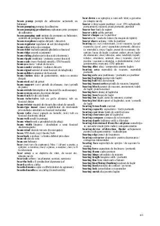 105
beam pump pompă de adâncime acţionată cu
balansier
beam pumping pompaj de adâncime
beam pumping production exploatare prin pompare
de adâncime
beam pumping unit unitate de pompare cu balansier;
centrală de pompare cu balansier
beam reception recepţie dirijată / directivă
beam regulator regulator de sul (în telegrafie)
beam relay releu de comutare
beam rider rachetă spaţială ghidată cu fascicul
beam ridge coamă a şarpantei
beam riding ghidare prin fascicul (electronic)
beam ripple ondulaţie / pulsaţie a unui fascicul
beam scale (metr) balanţă simplă; (TH) basculă
beam şea mare / valuri de travers
beam sender emiţător / radiator directiv
beam signal semnal al unui fascicul de teleghida)
beam splitter separator de fascicule
beam station staţie de goniometrie; staţie cu emisie
dirijată
beam steel oţel de grinzi
beam support (cstr) grindă de planşeu; (nav) grindă
de punte
beam switch întrerupător de fascicul (la osciloscoape)
beam system sistem de emisie dirijată
beam track fir de cale ferată
beam tube/valve tub cu grile aliniate; tub cu
fascicul dirijat
beam twister maşină de răsucit din suluri de urzeală
beam-type inaser maser amplificator de microunde
prin radiaţie simulată cu fascicul molecular
beam valve (mas) supapă cu lamelă; (tele) tub cu
fascicul electronic dirijat
beam well sondă în pompaj
beam wheel roată a grindeiului (de plug)
beam width lărgime / deschidere a unui fascicul
electromagnetic
beam wind vânt de travers (în navigaţie)
bean (TH) duză; (agr) fasole; bob
bean back a reduce / a limita debitul prin duze
bean oii ulei de soia
bean ore bohnerz
bear (met) urs (la cuptoare); bloc // (drum) a purta; a
sprijini; a rezema; (met) a presa; a susţine; (nav) a fi
în relevment
bear away a se depărta de vânt, de uscat etc.
(despre navă)
bear axle arbore / ax planetar; semiax; semiosie
bear the beli a fi conducător/căpetenie/şef
beard şanfren; cârlig
bearded motes cojiţe cu fibră (defect de egrenare)
bearded needle ac cu cârlig (în ind.textilă)
bear down a se apropia; a veni sub vânt; a guverna
pe (despre navă)
bearer (chim) agent purtător; (cstr, TH) subgrindă;
portşarnieră; reazem; piesă portantă; purtător
bearer bar bară de suport
bearer cable cablu portant
bearer cheque cec la purtător
bearers căi / inele de rulare (la maşini de tipărit)
bearer share acţiune / titlu la purtător
bearing (av, nav) relevment; (cstr) reazem; (geod)
reperare; (geol, petr) capacitate portantă; direcţie
(a stratului); (mas) lagăr; punct de rezemare /de
sprijin; locaş de lagăr; cuzinet; palier; pivot; lagăr
de alunecare; (mat) direcţie, sens; tendinţă; raport;
relaţie; orientare; azimut; (mec) reazem; (miri)
poziţie / aşezare a stratului, a zăcământului; (tele)
goniometrie; marcare; (TH) apăsare
bearing alloy aliaj / compoziţie pentru lagăre
bearing area suprafaţă de reazem; suprafaţă
portantă
bearing axle osie purtătoare / portantă; ax purtător
bearing backing cuzinet (de lagăr)
bearing ball bilă de rulment
bearing beam/carrier grindă de reazem; longrină
bearing block aparat de reazem, postament; talpă
de lagăr; piatră-cuzinet
bearing bore alezaj al lagărului
bearing boss bosaj de lagăr
bearing box lagăr; cutie de unsoare; cuzinet
bearing bra'cket suport al lagărului; scut / consolă
de lagăr
bearing brass/bush cuzinet
bearing capacity capacitate / forţă portantă
bearing cast iron fontă de antifricţiune
bearing clearance joc al lagărului
bearing compass compas de relevmente
bearing depth înălţime utilă a filetului
bearing determined from the airplane autodirija-
re; autorelevment (prin radio); autogoniometrie
bearing device of direction finder echipament
pentru radiogoniometrie / radiodirijare
bearing edge punct de încastrare
bearing extractor dispozitiv pentru depresarea /
extragerea rulmentului
bearing face suprafaţă de sprijin / de aşezare la
montaj
bearing force capacitate de încărcare / portantă
bearing frame cadru portant
bearing hinge articulaţie de reazem
bearing length lungime utilă / portantă
bearing line linie interioară a baturei
bearing liner/lining (bushing) cuzinet de lagăr
bearing load presiune de contact / pe teren
bearing lock consolidare a reazemelor
bearing metal aliaj pentru lagăre
 