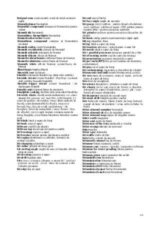 119
bisignal zone zonă neutră; zonă de două semnale
egale
bismuth glance bismutină
bismuthic compound compus al bismutului penta-
valent
bismuth ide bismutură
bismuthine; bismuthinite bismutină
bismuth ocher/ochre bismit
bismuthous compound compus al bismutului
trivalent
bismuth oxides oxizii bismutului
bismuth oxychloride clorură de bismutil
bismuth selenide seleniură de bismut
bismuth silicate silicat de bismut
bismuth subcarbonate carbonat bazic de bismut
bismuth subnitrate azotat bazic de bismut
bismuth white alb de bismut, azotat bazic de
bismut
Bissel-bogie boghiu Bissel
bissextile year an bisect
bistable (element) bistabil (cu două stări stabile)
bistable circuit circuit bistabil / flip flop / cu două
stări stabile; basculă bistabilă
bistable trigger circuit circuit basculant / de
declanşare bistabil
bistable unit element binar de memorie
bisulphite cooking fierbere prin procedeul bisulfitic
biswitch diode diodă semiconductoare cu cinci
straturi bit (autom, inf, mat) bit; cifră binară; (/)
cuţit de gealău / de rindea; (mas) dinte aplicat (la
freză); cuţit demontabil (la freză); (maş-uri)
bavură, bac, tăiş de sculă aşchietoare / de
burghiu; falcă de menghină; (mas) floare / tăiş
de sfredel; (petr) sapă; trepan; coroana sapei de
foraj; burghiu; (text) bătaie bitartrate bitartrat, tartrat
acid
bit blade lamă a sapei de foraj
bit body corp al sapei
bitbrace coarbă (de găurit)
bitbrace ţap tarod special pentru coarbă
bit breakage rupere a sapei
bit breaker amnar pentru desfacerea sapelor
bit caging destrămare a cablului; formare de
ochiuri la cablu
bit changing schimbare a sapei
bit collar prăjină de foraj grea
bit cutting angle unghi de atac al tăişului sfrede-
lului de mină
bit dressing ascuţire a sapei
bit drill burghiu plat
bite (nav) a muşca (despre o ancoră)// (poligr)
gravare cu acizi; (text) linie de contact a doi
cilindri; presiune
bit edge tăiş al sapei
bit end cap al bielei
bit face angle unghi de ascuţire
bit gauge (miri) şablon pentru tăişul sfredelelor;
(petr) şablon / calibru al sapei; (TH) şablon pentru
reparat dălţi / pentru ascuţirea cuţitelor
bit grinder polizor pentru ascuţirea tăişurilor de
sfredel
bit hook cârlig pentru instrumentaţie după sapă
biţi n g muşcător, tăios
bit leg falcă a sapei de foraj
bit location adresare / selecţionare a unui bit
bit nozzle duză a sapei de foraj
bit n parallel processor procesor paralel de n biţi
bit of turning cutter cap de cuţit (de strung)
bit penetration avansare mecanică a sapei
bit per inch (BPI) biţi pe ţol (unitate de densitate
a informaţiei)
bit pin cep al sapei de foraj
bit resharpening reascuţire a tăişurilor de sfredel
bitronconic ball mill moară bitronconică cu bile
bit run marş de avansare, marş al sapei, ciclu de
lucru al sapei de foraj
bits falei de menghină
bit seizure înţepenire / prindere a sapei de foraj
bit shank (min) cep conic de fixare a tăişului
detaşabil în capul sfredelului; (petr} gât / cep /
formă a(l) sapei sfredelului
bit sharpener maşină de ascuţit sape
bit-stock drill burghiu pentru coarbe
bitt baba (de lemn); bintă; bintă de lanţ; bolard,
suport de lanţ / de parâmă // a lua volta la baba/ la
bintă
bitter almond camphor benzoină
bitter almond oii ulei de migdale amare
bitter almond soap săpun de migdale amare
bitter earth magnezie
bitter end capăt de bintă
bitterness of the wine amăreală a vinului
bitter orange oii ulei de portocal
bitters pelin
bitter spar dolomită
bit traffic trafic de biţi
bitts baba, suport de ancoră
bitumastic enamel lac de bitum
bitumen bitum (natural), asfalt
bitumen coat vopsire / spoială / acoperire cu bitum
bitumen for water proofing bitum pentru
hidroizolaţii
bitumen grain raster granular din asfalt
bituminiferous bituminos
bituminization bituminizare
bituminize a impregna cu bitum
bituminized felt fetru bituminat
bituminized paper hârtie bituminată
bituminized sand nisip bituminat
 