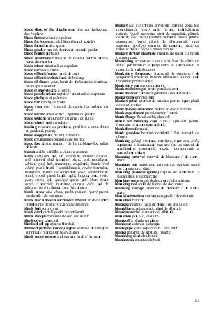 122
blade disk of the diaphragm disc cu diafragme;
disc Nipkow
blade flutter vibraţie a paletei
blade for loom cioc de bătaie (în ind. textilă)
blade form formă a spatei
blade grader maşină de nivelat terenul; greder
blade holder portcuţit
blade maintainer maşină de nivelat pentru întreţi-
nerea drumuri lor
blade mixer amestecător cu palete
blade oar foaie, lamă
blade of knife/cutter lamă de cuţit
blade of knife switch lamă de briceag
blade of shears (met) lamă de forfecare/de foarfece;
(text) spată de urzit
blade of shovel lamă a lopeţii
blade-paddle mixer agitator / amestecător cu palete
blade pitch pas al paletelor
blade rim bandaj de roată
blade step etaj / treaptă de palete (la turbine cu
abur)
blade stirrer amestecător / agitator cu palete
blade switch întrerupător cu lame / cu cuţite
blade wheel roată cu palete
blading nivelare cu grederul, profilare a unui drum
cu grederul, paletaj
Blake stopper boţ de lanţ tip Blake
blanc d'Espagne oxiclorură de bismut
blanc fixe alb permanent / de bariu, blanc-fix; sulfat
de bariu
blanch a albi, a înălbi, a vărui; a cositori
blank (TH) orb, gol, alb, nefinisat; neizolat; (autom,
inß interval fără impuls// blanc, gol, neutilizat;
(drum, geol) luft, interstiţiu, crăpătură, fisură; (ind
chim) piesă brută / semifabricată; (mân) formular,
blanchetă, tabelă de completat; (mef) semifabricat;
steril, eboşă, piesă brută, ţaglă, lingou, bloc; (min,
petr) steril, gol; (poligr) spaţiu gol/ liber; foaie
goală / nescrisă; interlinie; durşus; (silv) gol de
pădure; (text) nefinisat, brut (tricot etc.)
blank assay (ind chim) probă maitor; (petr) probă
prealabilă / de orientare
blank bar between successive frames interval între
impulsurile de sincronizare ale imaginii
blank boit şurub brut
blank cârd cartelă goală / neperforată
blank cheque formular de cec; cec în alb
blank cover capac orb
blanked-off pipe ţeava blindată
blanked picture (video) signal semnal de imagine
suprimat / blancat (în televiziune)
blank endorsement andosament în alb / în blanc
blanket (al, fiz) înveliş, anvelopă (fertilă), zonă (de
reproducere); (cstr) şapă; (drum) îmbrăcăminte
rutieră; (geol) acoperire, strat de suprafaţă, pătură,
depozit; (ind chim) ţesătură filtrantă; (miri) pătură,
acoperire; (petr) pânză de filtru-presă; strat
superior; (poligr) aşternut de cauciuc, placă de
cauciuc ofset // (nov) a masca vântul
blanket drying machine maşină de uscat cu bandă
transportoare
blanketing acoperire a unui emiţător de către un
altul perturbator; suprapunere a semnalelor la
recepţie (în radiolocaţie)
blanketing frequency frecvenţă de ocultare / de
acoperire (frecvenţă minimă utilizabilă a unei unde
transmise prin reflecţie)
blanketing gas gaz de protecţie
blanket of nitrogen strat / pernă de azot
blanket order comandă generală / nespecificată
blanket price preţ global
blanket prinţ aşternut de cauciuc pentru tipar; placă
de cauciuc ofset
blanket-type insulation izolant în covor flexibil
blank experiment probă martor / oarbă
blank flange flanşă oarbă, disc orb
blank for blasting caps cupă / epruvetă pentru
încercare la ambutisare adâncă
blank form formulai
blank gasoline benzină neetilată / fără tetraetil de
plumb
blanking (plasf) ştanţare, matriţare, tipar sec; (iele)
suprimare a fasciculului; mascare (cu un semnal de
amplitudine constantă); negru (componentă a
semnalului video)
blanking interval interval de blancare / de supri-
mare
blanking out imprimare cu matriţa, ştanţare seacă
(pe coperta unei cărţi)
blanking pedestal (puise) impuls de suprimare (a
fasciculului) / de blancare
blanking press presă de decupare / de matriţare
blanking tool sculă de tăiere / de decupare
blanking voltage tensiune de blancare / de supri-
mare
blank instruction instrucţiune goală / de referinţă
blankit(e) blanchit
blank key clapă / tastă de blanc / de spaţiu gol
blank line scară a pisicii; rând de albitură
blank material (element de) albitură
blankness gol, vid, vacuum
blank off a blinda conducta
blank out a stanţa, a decupa
blank pipe ţeava neperforată / fără filtru
blanks material de albitură, reglete
blank slug rând de albitură
blank stock amestec de bază
 