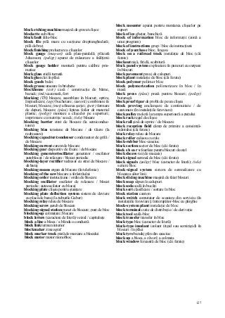 127
block etching machine maşină de gravat clişee
blockette sub-bloc
block fault falie-bloc
block file pilă mare cu secţiune dreptunghiulară;
pilă de braţ
block finishing prelucrare a clişeelor
block gauge (maş-uri) cală plan-paralelă; plăcută
Johanson; (poligr) aparat de măsurare a înălţimii
clişeelor
block gauge holder montură pentru calibre pris-
matice
block glass sticlă turnată
block glue clei în plăci
block goods bulzi
block grease unsoare în brichete
blockhouse (cstr) casă / construcţie de bârne,
baracă; (mii) cazemată, fort
blocking (TH) blocare, asamblare în blocuri; oprire,
împiedicare; (agr) buchetare; (autorii) combinare în
blocuri; blocare; (met) afinarea şarjei; (petr) formare
de dopuri, blocare; (plasi) lipirea foilor de material
plastic; (poligr) montare a clişeelor pe suporturi;
imprimare cu matriţa/ seacă; (tele) blocare
blocking barrier strat de blocare (la semiconduc-
toare)
blocking bias tensiune de blocare / de tăiere (la
redresoare)
blocking capacitor/condenser condensator de grilă /
de blocare
blocking current curent de blocare
blocking gear dispozitiv de fixare / de blocare
blocking generator/oscillator generator / oscilator
autoblocat / de relaxare / blocat periodic
blocking-layer rectifier redresor cu strat de blocare /
de baraj
blocking means organ de blocare (în telefonie)
blocking of the saw blocare a ferăstrăului
blocking order instrucţiune / ordin de blocare
blocking oscillator oscilator de relaxare / blocat
periodic; autooscilator cu blocaj
blocking plate clişeu pentru ştanţare
blocking plate deflection system sistem de deviere
cu placă de baraj (la tuburile Gabor)
blocking relay releu de blocare
blocking screw şurub de blocare
blocking-signal station punct de blocare; post de bloc
blocking-up colmatare; blocare
block letters (caractere de literă) verzal / capitaluţe
block a line a bloca / a blinda o conductă
block link termen interior
blockmaker zincograf
block marker track pistă de marcare a blocului
block motor motor monobloc
block mounter aparat pentru montarea clişeelor pe
suport
block of ice gheţar, banchiză
block of information bloc de informaţii (zonă a
unui program)
block of instructions grup / bloc de instrucţiuni
block of purchase bloc, lingou
block on a railroad track instalaţie de bloc (căi
ferate)
blockout nişă, firidă, scobitură
block panel system exploatare în panouri cu surpare
în blocuri
block pavement pavaj de calupuri
block plant instalaţie de bloc (căi ferate)
block polymer polimer bloc
block polymerization polimerizare în bloc / în
masă
block press (plasi) presă pentru blocuri; (poligr)
buturugă
block proof tipar de probă de pe un clişeu
block proving anclanşare de continuitate / de
cantonare (în instalaţiile feroviare)
block pulley moletă la rampa superioară a puţului
block rack regal de clişee
block rall şină de oprire / de blocare
block reception field câmp de primire a consimţă-
mântului (căi ferate)
block relay releu de blocare
block roller culisou cu role
block-rubber bloc-cauciuc
block section sector de bloc (căi ferate)
block s h ea r s foarfece pentru blocuri de oţel
block sheave rai (de macara)
block signal semnal de bloc (căi ferate)
block signals (poligr} bloc (caracter de literă); (tele)
scriere bloc
block-signal system sistem de semnalizare cu
blocarea altor linii
block slicing machine maşină de tăiat blocuri
block soap săpun în calupuri
block soda sodă în bucăţi
block sort clasificare / sortare în bloc
block station canton
block switch comutator de scoatere din serviciu (în
instalaţiile feroviare); întrerupător-bloc cu pârghie
block-system plant instalaţie de bloc
block terminal cutie de distribuţie / de derivaţie
block tool sculă-bloc
block transfer transfer în bloc
block type bloc (caracter de literă)
block-type insulant izolant (rigid sau semirigid) în
blocuri / în plăci
block tyre bandaj plin din cauciuc
block up a bloca, a zăvorî; a colmata
block window fereastră de bloc (căi ferate)
 