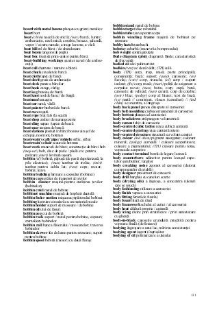 131
board with metal beams planşeu cu grinzi metalice
boart bort
boat (chim) nacelă de sticlă; (nav) barcă, luntre;
ambarcaţie, navă mică; corabie, barcaz, şalandă,
vapor // a intra ramele; a trage la rame, a vâsli
boat bill rol de bărci / de abandonare
boat boom tangon (de pupă)
boat box trusă de prim-ajutor pentru bărci
boat-building workings şantier naval (de ambar-
caţii)
boat call chemare / numire a bărcii
boat chock cavalet de barcă
boat cloth tapet de barcă
boat davit gruie de ambarcaţie
boat deck punte a bărcilor
boat hook cange, cârlig
boat keg butoiaş de barcă
boat knot nod de banc / de fungă
boatman barcagiu
boat oar ramă, vâslă
boat painter barbetă de barcă
boat race regată
boat rope braţ fals (la scară)
boat shop atelier de marangozerie
boat sling sapan / ţapan de barcă
boat spar tangon de barcă
boat stations posturi în bărci boatswain şef de
echipaj, nostrom, botman
boatswain's call/ pipe/ rohistle siflie, siflee
boatswain's chair scaun de botman
boat work manevră de bărci; construcţie de bărci bob
(maş-uri) bob, disc de piele / pâslă etc. pentru
polizare; (miri) lovitură uşoară
bobbin (el) bobină, păpuşă (de pastă depolarizată, la
pile electrice); (mas) tambur de troliu; (miri)
tambur pentru cablu lat; (text) cops; mosor,
bobină; ţeava
bobbin building formare a copsului (bobinei)
bobbin cage grătar de transport al ţevilor
bobbin cleaner maşină pentru curăţirea ţevilor
(bobinelor)
bobbin creel rastel de bobine
bobbinet machine maşină de împletit dantelă
bobbin feeler motion mişcarea pipăitorului bobinei
bobbing lustruire circulară cu un material moale
bobbin holder suport de mosoare / de bobine
bobbin oil ulei de fusuri
bobbin peg cui de bobină
bobbin rack suport / rastel pentru bobine, copsuri;
cremaliera bobinelor
bobbin rall banca flaierului / mosoarelor; traversa
bobinelor
bobbin skewer fus de lemn pentru mosoare; suport
pentru bobine
bobbin spool bobină (mosor) cu două flanşe
bobbin stand rastel de bobine
bobbin target disc rabatabil
bobbin tube ţeava pentru cops
bobbin winding frame maşină de bobinat pe
mosoare
bobby hatch tambuchi
bobstay subarbă (manevră a bompresului)
bob weight contragreutate
Bode diagram (plot) diagramă Bode; caracteristică
de frecvenţă
bodied oii ulei polimerizat
bodkin (text) ac de năvădit; (TH) sulă
body (TH) corp, trup, masă; parte principală;
consistenţă; bază; suport; (auto) caroserie; (av)
fuzelaj; (cstr) corp, trunchi; (el) corp / suport
izolant; (fiz) corp, masă; (mari) poliţă de asigurare a
corpului navei; (mas) batiu, corp, cupă, benă,
caroserie de vehicul; (nav) carenă, coip de corabie;
(petr) blaz; (poligr) corp al literei; text de bază;
(se) pastă // consistent, vâscos (cerneluri) // (ind
chim) a concentra, a înngroşa
body back panel panou din spate al caroseriei
body belt moulding ciubuc ornamental al caroseriei
body bottom planşeu al caroseriei
body breakdown străpungere volumetrică
body cement chit de caroserie
body-centred cubic lattice reţea cubică centrată
body-centred grating reţea centrată intern
body-centred structure structură cu volum centrat
body colour (ind chim) pigment anorganic; colorant
mineral; (poligr) cerneală / culoare acoperitoare;
culoare a pigmentului; (TH) culoare pentru retuş,
vopsea de acoperire
body contact terminal bornă de legare la masă
body counterbore adâncitor pentru locaşul cape-
telor şuruburilor; largilor
body creaking noise zgomot al caroseriei (datorat
componentelor din tablă)
body designer proiectant de caroserii
body drill burghiu cu caneluri scurte
body (drying oils) a îngroşa, a concentra (uleiuri
care se usucă)
body fashioning stilizare a caroseriei
body finish vopsea a caroseriei
body fitting ferură de fuzelaj
body fount literă de rând
body framework schelet al cutiei / al caroseriei
body heat căldură proprie / animală
body icing răcire prin stratificare / prin amestecare
cu gheaţă
body-in-black caroserie grunduită pregătită pentru
vopsirea finală (de finisare)
bodying îngroşare a unui lac, mărirea consistenţei
bodying agent (agent) îngroşător
bodying of oil polimerizare a uleiului
 