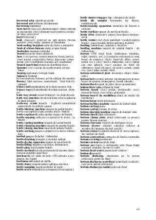 139
borrowed sales vânzări pe credit
borrowed soil sol/teren de împrumut
borrowing împrumut
bort, bortz (maş-uri) diamant negru / tehnic mărunt
cu incluziuni; (miri) diamant negru pentru coroane
de foraj; (minr)bort
boryl boril (rad.)
bosh (maş-uri) rezervor cu apă pentru răcirea
sculelor; (met) etalaj / pântece al furnalului
bosh cooling box/plate cutie de răcire a etalajului
bosh of a blast-furnace etalaj al unui furnal
bosh plate mantaua etalajului
boson bozon (în fizica atomică)
boss (cstr) patron, (contra)maistru; bosaj, purice;
(met) ieşind, convexitate, butuc, îngroşare, adaos
turnat; (miri) umflătură; mecanic şef; conducător
bossed cam/wheel pinion de distribuţie boss
hammer (cstr) ciocan de cioplit piatră; (drum)
baros
bossing exploatare în trepte înalte
boston iţe bostonit
bo'sun nostrom, boţman, şef de echipaj (în marină)
Botany lână merinos australiană; lână fină (în
general)
botany noll pieptănătură de la lână merinos fină
botany top pală pieptănată din lână merinos „Bota-
ny"
both-way circuit circuit bilateral / cu două direcţii
both-way junction circuit telefonic mixt (exploatat
în două sensuri)
both-way trunk trunchi / legătură interurbană
pentru trafic în ambele sensuri
bottle-blowing machine maşină de suflat butelii
bottle cap capsulă/capac pentru sticlă / butelie
bottle cap board carton pentru capace de butelii
bottle-capping aplicare a capacelor la sticle / la
butelii
bottle casting machine maşină de turnat butelii
bottle charging machine maşină de umplut butelii
bottle closing machine maşină de astupat butelii
bottle-corking punere a dopurilor la sticle; îmbute-
liere
bottled gas gaz lichefiat / îmbuteliat
bottle-draining scurgere a sticlelor spălate
bottle drying apparatus aparat de uscat butelii
bottle-filling umplere a sticlelor, îmbuteliere
bottle glass sticlă pentru butelii
bottle method metoda picnometrică (pentru deter-
minarea greutăţii specifice)
bottleneck (cf) umăr de şină; (TH) gâtuire a pro-
ducţiei; loc îngust
bottlenose oil untură de delfin
bottle rinser maşină pentru spălarea sticlelor
bottle sampling luarea probelor în sticle
bottle screw întinzător (cu manşon) (în navigaţie)
bottle shutter/stopper dop / obturator de sticlă
bottle silt sampler barometru tip flacon,
turbidison-dă
bottle-soaking apparatus instalaţie de leşiere a
sticlelor
bottle sterilizer aparat de sterilizat butelii
bottle tilter dispozitiv pentru bascularea damige-
nelor
bottle washer (ind chim) garnitură / rondelă pentru
butelii; (mas) maşină pentru spălarea sticlelor
bottling îmbuteliere, umplere a sticlelor
bottling machine maşină de umplut butelii / de
îmbuteliere
bottom (TH) fund, bază, fundament, fundaţie,
talpă, temelie, sol; (el) margine inferioară (a unei
benzi de energie); (hidr) fund (de albie, canal,
radier etc.); (met) vatră a furnalului; (miri) partea
cea mai adâncă; (nav) aşezare pe fund (la
submarin); fund (de mare, de navă); carenă, operă
vie; (petr) talpa sondei; fund
bottom-articulated joint articulaţia măştii (bara-
jului)
bottom belt covorul inferior (de întoarcere) al unei
benzi de cauciuc (transportor, bandă rulantă)
bottom block suport de plăci (la un acumulator)
bottom blow valve robinet de fund
bottom board (cstr) podea, pardoseală; (nav)
panou de barcă; (text) placa platinelor
bottom board (in moulding) placă de model (la
turnătorie)
bottom boom talpă inferioară
bottom buffing machine maşină de şlefuit talpă
bottom carriage saşiu
bottom casting turnare în sifon
bottom-charging machine maşină de stampat vatra
bottom chord talpă inferioară
bottom clamp plate placă inferioară (a presei)
pentru fixarea matriţei
bottom clearance rezervă de deplasare în jos
bottom clearer cilindru curaţilor inferior al
trenului de laminare (în ind. textilă)
bottom contact legătură electrică la vatra cuptoru-
lui; contact de fund
bottom contraction contracţia de fund a curentului
bottom covering pardoseală
bottom current curent de fund
bottom cut tăiere a cărbunelui prin făgaş lângă
culcuşul stratului; havare la vatră
bottom dead centre punct mort inferior
bottom die matriţă
bottom discharge descărcare pe la partea
inferioară; golire de fund
bottom discharge centrifuge centrifugă cu descăr-
care pe la partea inferioară
bottom-discharge conduit golire de fund
 