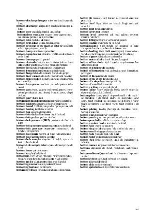 140
bottom-discharge hopper siloz cu descărcare de
fund
bottom-discharge skip schip cu descărcare pe la
fund
bottom door uşa de la fundul unui siloz
bottom door wag(g)on vagon (sau vagonet) cu
descărcare printr-o uşă pe la fund
bottom draw reziduu de fund
bottom drill collar ultima prăjină grea
bottom drop out of the market price nivel foarte
scăzut (pe piaţa monetară)
bottom dump descărcare prin fund
bottom-dump bucket găleată / chiblă cu descărcare
pe la fund
bottom dunnage paiol, paniol
bottom electrode (el) electrod inferior (de vatră) al
unui cuptor electric; (el, tele) priză de pământ
bottom felt flanelă inferioară (în ind.hârtiei)
bottom fermentation fermentaţie inferioară
bottom flange tablă de centură; flanşă de sprijin
bottom floor varangă de cadru (construcţii navale)
bottom-fluted roller cilindru canelat inferior (în
ind. textilă)
bottom force press presă cu piston la partea infe-
rioară
bottom gate (miri) galerie inferioară pentru trans-
portul producţiei unui abataj frontal; (met) clapă
de fund
bottom gear viteza întâi
bottom half mould jumătatea inferioară a matriţei
bottom heading avansare a galeriei inferioare
bottom heated încălzit prin podea / prin pardoseală
bottom heating încălzire a vetrei
bottom hole groapă de fundaţie
bottom-hole choke/flow bean duză de fund
bottom-hole packer pacher de fund
bottom-hole pressure (BHP) presiune de fund / la
talpă
bottom-hole pressure gauge manometru de fund
bottom-hole pressure recorder manometru de
fund cu înregistrare
bottom-hole pump pompă de fund / de adâncime
bottom-hole sample probă de fund
bottom-hole sampler ciupitor din talpă, aparat de
luat probe de fund
bottom-hole sample taker aparat de luat probe de
fund
bottom house pat de turnare
bottom ice gheaţă de fund
bottoming (cstr, drum) blocaj; (tele) menţinere /
blocare a tensiunii (anodice la un nivel scăzut)
bottom ing die clupă pentru finisarea filetului
bottoming reamer alezor pentru finisare
bottoming ţap tarod de finisare
bottoming voltage tensiune reziduală / remanentă
bottom jib rama cu lanţ tăietor la o haveză care taie
pe culcuş
bottom kerf făgaş tăiat cu haveză lângă culcuşul
stratului
bottom land luncă inundabilă
bottom layer strat inferior
bottom level orizontul cel mai adânc; orizont
inferior / de fund
bottom lifting umflare a vetrei unei galerii
bottom loading încărcare pe la fund
bottom-loading belt bandă de cauciuc la care
transportul se face pe banda de întoarcere
bottom-loading face belt (conveyor) transportor-
bandă cu încărcare pe covorul inferior (în abataj)
bottom nippers falca de jos a cleştilor
bottom note notă de subsol /în josul paginii
bottom of borehole talpă / vatră / amplasament/lo-
caţie a(l) sondei
bottom of ditch fundul şanţului
bottom of formation rocă de bază a unei formaţiuni
geologice
bottom of the şea fundul mării
bottom of the shaft fundul puţului
bottom of a slope baza unui povârniş
bottom of a well talpa sondei
bottom packing etanşare de fund
bottom pillar (cstr) stâlp de bază; (miri) pilier de
siguranţă al puţului (la bază)
bottom plate (cstr) placă de pardoseală / de bază /
de fundaţie / de fund; cadru de susţinere; (ind
chim) taler inferior (al coloanei de distilare); (met)
placă de turnare / de fund; (petr) taler inferior / de
fund
bottom plating înveliş (bordaj) al- fundului navei;
bordaj al carenei
bottom plug dop inferior / în talpă
bottom pouring turnare prin sifon, sifon de turnare
bottom-pour ladle oală de turnare cu dop
bottom product produs rezidual / de fund
bottom rake unghi de aşezare
bottom ring inel de etanşare / de plafon / de punte
bottom-road bridge pod cu calea jos
bottom rock rocă de bază / de fund
bottom roller cilindru canelat inferior
bottom rule linie de picior, linie de închidere (la
tabele)
bottom runner lonjeron inferior al caroseriei
bottoms depuneri de fund, reziduuri, sedimente,
cozi
bottom sediment(s) reziduuri / sedimente / depuneri
de fund
bottomset beds depuneri (strate) din culcuş
bottom sili prag de fund
bottom slide sanie inferioară
bottom sprocket rolă de rebobinare continuă
 