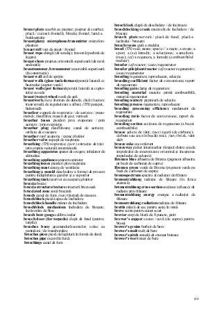 150
breast plate coarbă cu pieptar; pieptar al coarbei;
placă / cuirasă frontală; blindaj frontal; lamă a
buldozerului
breast(plate) microphone/transmitter microfon-
plastron
breast roll vait de piept / frontal
breast rope chingă (de sondaj); traversă (parâmă de
legare)
breast shore proptea orizontală superioară (de navă
andocată)
breastsummer, bressummer cosoroabă superioară
(în construcţii)
breast wall zid de sprijin
breast walls (glass tank-furnace) pereţii laterali ai
bazinului (cuptor-vană)
breast walls (pot furnace) pereţii laterali ai cupto-
rului cu oale
breast (water) wheel roată de apă
breastwork (nav) fronton de dunetă; (hidr) lucrare
transversală de regularizare a albiei; (TH) parapet,
balustradă
breather supapă de respiraţie / de aerisire / pneu-
matică; răsuflător, mască de gaz; ventuză
breather losses pierderi prin evaporare / prin
aerisire ./prin respiraţie
breather plug răsuflătoare; canal de aerisire;
orificiu de evacuare
breather roof acoperiş / capac plutitor
breather valve supapă de respiraţie
breathing (TH) respiraţie; (petr) extracţie de ţiţei
prin erupţie naturală intermitentă
breathing apparatus aparat de oxigen; inhalator de
altitudine
breathing appliance aparat respirator
breathing losses pierderi prin respiraţie
breathing mast catarg de ventilaţie
breathing a mould deschidere a formei de presare
pentru îndepărtarea gazelor şi a vaporilor
breathing tank rezervor cu acoperiş plutitor
breccia brecie
breccia structure/texture structură brecioasă
brecciated zone zonă breciată
breech canal de fum; (nav) tăietură de macara
breechblock piesă/capac de închidere
breechblock handle mâner de închidere
breechblock mechanism închidere de blocare;
înzăvorâre de bloc
breech bore gauge calibru inelar
breech door (for torpedo) clapă de fund (pentru
torpile)
breeches buoy geamandură-semafor; colac cu
pantaloni / de transbordare
breeches piece piesă de legătură în formă de furcă
breeches pipe racord în furcă
breechings canal de fum
breech lock clapă de deschidere / de încărcare
breechlocking crank manivelă de închidere / de
blocare
breech plate nervură / piesă de fund; placă a
lacătului / broaştei
breech recess gură a rindelei
breed (TH) rasă; neam; specie // a naşte; a creşte; a
spori; a (se) înmulţi; a selecţiona; a ameliora
(rasa); (af) a regenera, a înmulţi (combustibilul
nuclear)
breeder (af) reactor; (auto) regenerator
breeder pile/plant/reactor (af) reactor regenerativ;
(auto) regenerator
breeding regenerare; reproducere, selecţie
breeding coeffîcient factor de conversiune; raport
de regenerare
breeding gain câştig de regenerare
breeding material materie primă combustibilă,
material regenerator
breeding nursery pepinieră de selecţie
breeding process regenerare, reproducere
breeding processing efficiency randament de
regenerare
breeding ratio factor de conversiune, raport de
regenerare
breeding section secţiune de regenerare (a bazei
combustibile)
breeze adiere de vânt; (met) zgură (de cărbune);
cărbuni sau cocs în bucăţi mici; (nav) briză, vânt
slab
breeze coke cocs mărunt
breezeway palier intermediar (timpul dintre coada
impulsului de sincronizare orizontal şi începerea
impulsului de culoare)
Bremen blue albastru de Brema (pigment albastru
pe bază de carbonat de cupru)
Bremen green verde de Brema (pigment verde pe
bază de carbonat de cupru)
bremsspectrum spectru al radiaţiei de frânare
bremsstrahlung radiaţie de frânare (în fizica
atomică)
bremsstrahlung cross-section secţiune (eficace) de
radiaţie prin frânare
bremsstrahlung energy energie a radiaţiei de
frânare
bremsstrahlung radiation radiaţie de frânare
brettis pânză de sac pentru aeraj în mină
breve semn pentru sunet scurt
brevier corp de literă de 8 puncte, petit
brewer's copper cazan / cuvă (de cupru) pentru
brasaj
brewer's grains borhot de bere
brewer's malt malţ de bere
brewer's pitch smoală de etanşat butoaie
brewer's wort must de bere
 