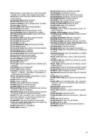 156
brow margine a unei pante sau a unui deal; pantă
abruptă; (nav) schelă; (miri) galerie transversală
brown brun, maro (deschis); galben închis, ocru //
(met) a bruna
brown-bear skin piele de urs brun
brown coal cărbune brun, lignit
brown-coal firing focar cu cărbune brun / cu lignit
brown crepe crep brun
brown earthy coal cărbune brun pământos
brown factice factis negru
brown gasoline benzină nepurificată / brută
brown hematite limonit, hematit brun; goethit
Brownian motion/movement mişcare browniană
browning brunare
brown-iron ochre ocru brun-cenuşiu; limonit
brown-iron ore goethit, limonit
brown-lead ore piromorfit
brown lime var slab
brown mechanical pulp pastă mecanică brună
brown ochre limonit
brown oii of vitriol acid sulfuric de culoare închisă
brown paper hârtie de ambalaj
brown petroleum ţiţei degradat
brown-print paper hârtie de heliograf (ozalid)
brown rot putregai brun (la lemne)
browns hârtii cafenii pentru ambalaje
brown settling(s) reziduuri de fund
brown soap săpun lichid
brown soil sol brun
brown spar ankerit; magnetit feros; dolomit (ars);
magnezit
brownstone gresie feruginoasă
brown sugar zahăr nerafmat
browsing explorare aleatorie a unui sistem de
regăsire a datelor; parcurgere nesistematică a
conţinutului unei publicaţii
Bruce aerial/type antenna antenă Bruce / semi-
romb verticală / în V inversat
brucite brucit (mineral)
bruise a strivi, a macină
bruiser aparat pentru şlefuirea lentilelor
bruising plutuire la finisarea pieilor
bruising mill urluitoare de grăunţe
Brunswick blue albastru de Braunschweig (amestec
de barită şi albastru de Berlin)
Brunswick green verde de Braunschweig (amestec
de cromat de plumb şi albastru de Berlin)
brush (TH) perie; pensulă; rulou cu perii pentru
măturarea străzilor; (el) fascicul de scântei elec-
trice; (silv) arboret // a peria; a netezi
brushability capacitate de aplicare (cu pensula)
brush arc-to-pole pitch ratio factor de acoperire al
unei perii (la maşini electrice)
brush carrier arbore / ax portperie
brush collar portperie
brush-comb pieptene de curăţire la cardă
brush damper umidificator cu perii
brush deburrer maşină de debavurat cu perie
brush discharge descărcare corona (în fizică)
brush displacement decalaj al periilor
brush filter filtru cu ecran de perii
brush (form of) contact contact cu perie
brush for whitewash bidinea de spoit
brush-holder star colier portperii
brush ice zai de gheaţă
brushing periere; lărgire; descărcare corona / în
efluvii; măturare
bushing and steaming periere şi aburire
brushing-and-steaming machine maşină de aburit
şi periat textile
brushing attachment dispozitiv de periere
brush the form a trage un tipar cu peria
brushing machine maşină de scămoşat / de periat
brushing machine for socks and stockings maşină
de scămoşat pentru şosete şi ciorapi
brushing paint vopsea de pensulă
brushing roof lărgire din acoperiş (în minerit)
brushing worm perie elicoidală; melc transportor
cu perii
brush latch opener perie de deschidere a limbilor
la acele de tricotat
brush lead deplasare a periei (faţă de punctul
neutru)
brushless blower suflantă (cu motor de curent
continuu) fără perii
brush light luminescenţă de descărcare ionică;
lumină corona
brush matrix flanc de stereotipie executat cu peria
brush mattress saltea de fascine (în hidrotehnică)
brush on a aplica cu peria / pensula
brush proof (corectură de) perie; tipar de corectură,
tras
brush ring colier portperie
brush-rocker ring inel al periilor (la maşini elec-
trice)
brush roller (text) cilindru-perie; (hc) valţ-perie
curaţilor; (plasi) vait de periat, perie rotativă,
cilindru-perie
brush selector selector cu perii
brush shaft portperie
brush shift deplasare a periei (faţă de punctul
neutru)
brush sparking scânteiere la perii
brush spreader maşină de cauciucare / gumat cu
perii
brush weir dig de fascine
brush wheel perie-disc, disc de lustruit
brushwood desiş, hăţiş
brush yoke jug pentru perii (la maşini electrice)
Bryophita briofite
 