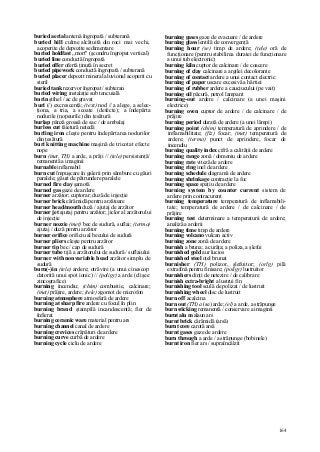 164
buried aerial antenă îngropată / subterană
buried hill culme alcătuită din roci mai vechi,
acoperite de depozite sedimentare
buried holdfast „mort" (şcondru îngropat vertical)
buried line conductă îngropată
buried offer ofertă ţinută în secret
buried pipework conductă îngropată / subterană
buried placer depozit mineral aluvional acoperit cu
steril
buried tank rezervor îngropat / subteran
buried wiring instalaţie sub tencuială
burin ştihel / ac de gravat
buri (/) excrescenţă; (text) nod // a alege, a selec-
ţiona, a tria, a scoate (defecte); a îndepărta
nodurile (nopeurile) din ţesătură
burlap pânză groasă de sac / de ambalaj
burless cut tăietură netedă
burling iron cleşte pentru îndepărtarea nodurilor
din ţesătură
buri knitting machine maşină de tricotat efecte
nope
burn (met, TH) a arde, a prăji // (tele) persistenţă/
remanentă a imaginii
burnable inflamabil
burn cut împuşcare în galerii prin sâmbure cu găuri
paralele; găuri de pătrundere paralele
burned fire clay şamotă
burned gas gaze de ardere
burner arzător; cuptorar; duză de injecţie
burner brick cărămidă pentru arzătoare
burner head/mouth duză / ajutaj de arzător
burner jet ajutaj pentru arzător; jiclor al arzătorului
de injecţie
burner nozzie (met) bec de sudură, suflai; (termo)
ajutaj / duză pentru arzător
burner orifice orificiu al becului de sudură
burner pliers cleşte pentru arzător
burner tip bec / cap de sudură
burner tube tijă a arzătorului de sudură / suflaiului
burner with nonvariable head arzător simplu de
sudură
burn(-)in (tele) ardere; otrăvire (a unui cinescop
datorită unui spot ionic) // (poligr) a arde (clişee
zincografice)
burning incendiu; (chim) combustie, calcinare;
(met) pră)ire, ardere; (tele) zgomot de microfon
burning atmosphere atmosferă de ardere
burning at sharp fire ardere cu focul în plin
burning brand ştampilă incandescentă; fier de
înfierat
burning ceramic ware material pentru ars
burning channel canal de ardere
burning crevices crăpături de ardere
burning curve curbă de ardere
burning cycle ciclu de ardere
burning gases gaze de evacuare / de ardere
burning glass lentilă de convergenţă
burning hour (se) timp de ardere; (tele) oră de
funcţionare (pentru stabilirea duratei de funcţionare
a unui tub electronic)
burning kiln cuptor de calcinare / de coacere
burning of clay calcinare a argilei decolorante
burning of contact ardere a unui contact electric
burning of paper uscare excesivă a hârtiei
burning of rubber ardere a cauciucului (pe vait)
burning oil păcură, petrol lampant
burning-out ardere / calcinare (a unei maşini
electrice)
burning oven cuptor de ardere / de calcinare / de
prăjire
burning period durată de ardere (a unei lămpi)
burning point (chim) temperatură de aprindere / de
inflamabilitate; (fiz) focar; (met) temperatură de
ardere; (termo) punct de aprindere, focar de
incendiu
burning quality index cifră a calităţii de ardere
burning range zonă / domeniu de ardere
burning rate viteză de ardere
burning ring inel de ardere
burning schedule diagramă de ardere
burning shrinkage contracţie la foc
burning space spaţiu de ardere
burning system by counter current sistem de
ardere prin contracurent
burning temperature temperatură de inflamabili-
tate; temperatură de ardere / de calcinare / de
prăjire
burning test determinare a temperaturii de ardere;
analiză a arderii
burning time timp de ardere
burning volcano vulcan activ
burning zone zonă de ardere
burnish a bruna; a curăţa; a poliza, a şlefui
burnished gold aur lucios
burnished steel oţel brunat
burnisher (TH) polizor, şlefuitor; (orlg) pilă
extrafină pentru finisare; (poligr) lustruitor
burnishers dinţi de netezire / de calibrare
burnish extra-bright a lustrui fin
burnishing tool sculă de polizat / de lustruit
burnishing wheel disc de lustruit
burn off acalcina
burn out (TH) a (se) arde; (el) a arde, a străpunge
burn sticking remanentă / conservare a imaginii
burnt alu m alaun ars
burnt brick cărămidă (arsă)
burnt core carotă arsă
burnt gases gaze de ardere
burn through a arde / a străpunge (bobinele)
burnt iron fier ars / supraîncălzit
 