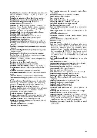 166
bushel (bu) buşel (unitate de măsură a capacităţii -în
Marea Britanie, l buşel - 36,36 1; în S.U.A., l
buşel = 35,241)
bush-faced masonry zidărie de moloane şpriţuite
bush hammer ciocan de cioplit piatră, buciardă
bush hammering of masonry buciardare
bush-harrow grapă de mărăcini
bushing (e[) bucşă izolantă; izolator de intrare / de
trecere; (mas) bucşă; lagăr; bucea; cuzinet;
manşon; (maş-uri) bucşă de găurit; (petr) pătrat,
reducţie; (TH) bucşă; cutie; mufă
bushing chain lanţ cu plăcuţe articulate şi bucşe
bushing guide bucşă de ghidare
bushing/lead-in insulator izolator de intrare
bushing metal bab(b)it, metal pentru lagăre
bushing stone piatră-cuzinet
bushing terminal strip regletă de bucşe / de borne
bushing transformer transformator (de curent) de
trecere
bushing-type capacitor/condenser condensator de
trecere
bush-mounted potentiometer potenţiometru pentru
fixare centrală
bush neck bucşă fixă pentru strângerea garniturii
busiest hour oră de încărcare maximă; oră supra-
aglomerată / de trafic intens
business ocupaţie; afacere, firmă; întreprindere;
activitate comercială
business at issue chestiune în discuţie
business computer calculator comercial
business data processing informatică de gestiune
business end of tool capăt de lucru al cuţitului /
sculei
business executives personal de conducere
business expansion dezvoltare a activităţii econo-
mice
business failures eşecuri comerciale; falimente
business forecasting prognoză comercială / econo-
mică
business format franchising model de afaceri în
franchising (incluzând operaţii de marketing,
vânzare, inventariere, contabilitate, personal etc.)
business game joc de simulare / gestiune
business logistics logistică de întreprindere, aplicare a
metodelor matematice şi statistice tuturor
activităţilor dintr-o întreprindere
business manager director comercial
business plan schemă de organizare a unei activităţi
de producţie, servicii, desfacere; plan de afaceri
business premises local / imobil comercial
business prospects perspective în comerţ; afaceri
potenţiale / posibile
business quarters sediu comercial
busman şofer de autobuz
bus reactor reactanţă de protecţie pentru bare
colectoare
bussed socket bucşă colectoare / colectivă
bustle pipe conductă inelară
busy angajat; ocupat
busy-back tone semnal de „ocupat"
busy-drop indicator anunţător de „ocupat"
busy-flash signal semnal optic „ocupat"
busying angajare de personal
busy on toll connection ocupat de o convorbire
interurbană
busy relay releu de sfârşit de convorbire / de
„ocupat"
butadiene natrium buna
butadiene rubber cauciuc polibutadienic, poli-
butadienă
butane diodic acid acid etandicarboxilic
butene butilenă
butoxide butilat
butt (cstr) bandă metalică de închidere a uşilor sau a
ferestrelor prin culisare; ţâţână; balama; (drum)
încheietură, îmbinare, punct de joncţiune; pavea
(calup) de lemn; (/) capăt, bilă, butuc; (metr) butoi
(cu o capacitate de 490,96 1); (miri) capul gros al
unui ciocan; (piei) crupă (partea de jos a
cruponului); (text) călcâi la platine / la ace etc. (nu
la ciorap)
butt and strapped joint îmbinare cap la cap prin
eclise
butt eleat clivaj secundar
butt contact contact de presiune / de apăsare directă
butte martor (de stratificaţie), afloriment
butted bridging joint subgrindă cu îmbinare
butted slugs rânduri puse cap la cap
butt end capăt gros (al pilotului)
butt entry intrare într-o galerie paralelă cu clivajul
butter-beating/-churning batere a untului
buttercup yellow galben/ cromat de zinc
butterfly fluture; clapetă (de acceleraţie); clapetă
(de gaze)
butterfly block macara a scotei gabierului
butterfly boit şurub cu cap fluture
butterfly cock robinet cu clapă
butterfly damper clapă de fum
butterfly gate închizător cu clapetă; poartă cu
clapetă
butterfly nut piuliţă-fluture; piuliţă rotundă cu aripi
butterfly screw şurub cu piuliţă-fluture
butterfly throttle vană-fluture; clapetă de acceleraţie
butterfly valve (auto) clapetă de acceleraţie; (ind
chim} supapă de laminare; (mas) robinet / supapă/
ventil fluture, fluturaş; robinet de strangulare
buttering încărcare a marginilor de sudat cu metal
intermediar
 