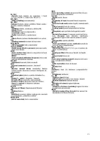 171
bl., bbl.
(barrel) baril (unitate de capacitate; l baril
U.S.A=l 58,987 1; l baril G.B.=I63,65 1)
B/L; Bs/L
(bill(s) of lading) conosament(e)
blc., BLC
(balance) balanţă, cântar; echilibru; bilanţ; contra-
greutate; simetrie; balansier
bldg.
(building) clădire, construcţie, edificiu blk.
(black) negru;
(blanking) negru (componentă a
semnalului video);
(bulk) încărcătură a vasului/navei
blu.
(blue) albastru (culoare fundamentală în tv-color)
b.m.
(bending moment) moment de încovoiere
B/M, BOM
(bill of materials) listă a materialelor
b.m.e,p., BMEP
(brake mean effective pressure) presiune medie
efectivă de frânare
BMT
(basic motion time) durată a mişcărilor de bază
(în normarea muncii)
BMUF
(basic maximal utilization frequency) frecvenţă
maximă utilizabilă de referinţă
BN,B/N
(banknote) bancnotă, hârtie monedă
BNC
(bayonet connector) conector „baionetă"
BNF
(Backus normal form) metalimbaj Backus
(folosit pentru descrierea sintaxei limbajelor de
programare)
BNP
(blind nut plate) placă cu piuliţe înfundate b.o.,
BO
(banker's order) dispoziţie bancară;
(branch office) sucursală, reprezentanţă;
(broker's order) dispoziţie dată de broker;
(buyer's option) la alegerea/ opţiunea
cumpărătorului
B of M
(Bureau of Mines) Departamentul Minelor
Bol.
(Bolivia) Bolivia
bold.
(bold face) caractere aldine; indicaţie de corectură
cu semnificaţia „schimbă cu aldine"
BOM, B/M
(bill of materials) listă a materialelor
BOS
(basic operating system) program utilitar de ges-
tiune a programelor sistemului
bot, btl.
(bottle) sticlă; flacon
BOT
(beginning of tape) începutul benzii magnetice
BOTU
(board of trade unit) unitate legală, internaţională
b.p.
(bill of parcei) listă de coletaj;
(boiling point) punct/temperatură de fierbere
b/p
(blueprint) copie pe hârtie heliografică/ozalid
BP
(British Petroleum) Companie petrolieră brita-
nică; (by-pass) sunt; derivaţie; ramificaţie;
condensator legat în derivaţie/de şuntare//a şunta
B/P
(bill payable) cambie plătibilă
BPAM
(basic partitioned access method) metodă de
acces de bază compartimentat
bl.p.d., bbl./day
(barrel per day) baril U.S.A. pe zi (unitate de
debit = 0,1589 mVzi)
BPF
(band-pass filter) filtru trece-bandă / de bandă
BPI
(bit per inch) biţi pe ţol
BPS
(basic programming support) program de regru-
pare a programelor utilitare
B/R
(bills receivable) efecte de încasat
brk.
(brake) frână
Bros.
(brothers) fraţii (în titulatura companiilor/fir-
melor)
brt.
(brightness) strălucire
b.s., BS
(balance sheet) bilanţ;
(bill of sale) act/contract de vânzare; factură
(British standard) standard britanic
BSc
(bachelor of science) inginer diplomat
B.Sc. Min
(bachelor of science in mining) inginer de mine
(cu diplomă universitară)
BSFT
(British standard fine thread) filet normal fin
standardizat în Marea Britanie
 