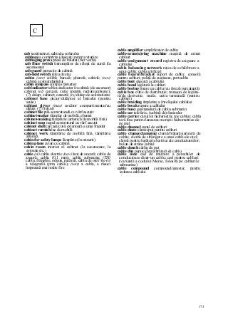 173
cab taxi(metru); cabină a şoferului
cabbage a comprima (deşeuri) pentru retopire
cabbaging press presă de balotat (fier vechi)
cab floor switch întrerupător de sfârşit de cursă (la
ascensoare)
cab guard protecţie de cabină
cab-hold switch releu de etaj
cabin (cstr) colibă; baracă; gheretă; cabină; (nov)
cabină a comandantului
cabin compass compas răsturnat
cab indicator tablou indicator în cabină (de ascensor)
cabinet (el) carcasă, cutie (pentru radioreceptoare);
(7) dulap, cabinet; cameră; (ts) dulap de aclimatizare
cabinet base picior/dulăpior al batiului (pentru
scule)
cabinet dryer (mas) uscător compartimentat/cu
dulap; (77f) etuvă
cabinet file pilă semirotundă cu vârf ascuţit
cabinet-maker tâmplar de mobilă, ebenist
cabinet-making tâmplărie (artistică/de mobilă fină)
cabinet rasp raşpel semirotund cu vârf ascuţit
cabinet shell carcasă/cuvă exterioară a unui frigider
cabinet varnish lac de mobilă
cabinet work tâmplărie de mobilă fină, tâmplărie
artistică
cabin for safety lamps lămpărie (în minerit)
cabin plane avion cu cabină
cabin room interior al cabinei (la ascensoare, la
avioane etc.)
cable (el) cablu electric (nav) lanţ de ancoră; cablu de
ancoră; cablu (0,1 mm); cablu submarin; (TH)
cablu, frânghie, odgon, parâmă, cablu de oţel//(te-le)
a telegrafia (prin cablu); (text) a cabla, a răsuci
împreună mai multe fire
cable amplifier amplificator de cablu
cable-armo(u)ring machine maşină de armat
cabluri
cable-assignment record registru de asignare a
cablului
cable balancing network reţea de echilibrare a
unui cablu; cablu artificial
cable bearer/bracket suport de cablu; consolă
pentru cabluri; poliţă de susţinere, portcablu
cable bent săgeată a cablului
cable bond legătură la cabluri
cable boring forare cu cablu (cu foreză percutantă)
cable box cutie de distribuţie; manşon de legătu-
ră/de derivaţie; mufa; cutie terminală (pentru
cabluri)
cable braiding împletire a învelişului cablului
cable break rupere a cablului
cable buoy geamandură de cablu submarin
cable car teleferic, (cabină de) funicular
cable carrier cărucior hidrometric (pe cablu); cablu
tară fine pentru lansarea moriştii hidrometrice de
pe mal
cable channel canal de cabluri
cable chute cămin/puţ pentru cabluri
cable clamp/clamping clemă/brăţară/şarnieră de
cablu; clemă de strângere a unui cablu de oţel;
clemă pentru legături electrice ale conductoarelor;
bulon de strâns cablul
cable clench cârlig de puţ
cable clip papuc/clemă/brăţară de cablu
cable code cod de marcare a perechilor de
conductoare dintr-un cablu; cod pentru cabluri
(variantă a codului Morse, folosită pe cablurile
submarine)
cable compound compound/amestec pentru
izolarea cablului
C
 