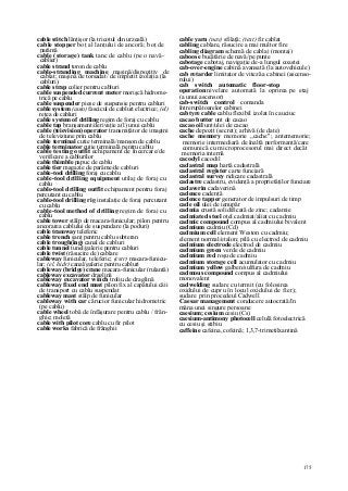 175
cable stitch lănţişor (la tricotul din urzeală)
cable stopper boţ al lanţului de ancoră; boţ de
parâmă
cable (storage) tank tanc de cablu (pe o navă-
cablier)
cable strand toron de cablu
cable-stranding machine maşină/dispozitiv de
cablat; maşină de torsadat/ de împletit izolaţia (la
cabluri)
cable strap colier pentru cabluri
cable suspended current meter morişcă hidrome-
trică pe cablu
cable suspender piese de suspensie pentru cabluri
cable system (auto) fascicul de cabluri electrice; (el)
reţea de cabluri
cable system of drilling regim de foraj cu cablu
cable tap branşament/derivaţie a(l) unui cablu
cable (teievision) operator transmiţător de imagini
de televiziune prin cablu
cable terminal cutie terminală/manşon de cablu
cable terminator cutie terminală pentru cablu
cable testing outfit echipament de încercare/de
verificare a cablurilor
cable thimble papuc de cablu
cable tier magazie de parâme/de cabluri
cable-tool drilling foraj cu cablu
cable-tool drilling equipment utilaj de foraj cu
cablu
cable-tool drilling outfit echipament pentru foraj
percutant cu cablu
cable-tool drilling rig instalaţie de foraj percutant
cu cablu
cable-tool method of drilling regim de foraj cu
cablu
cable tower stâlp de macara-funicular; pilon pentru
ancorarea cablului de suspendare (la poduri)
cable tramway teleferic
cable trench şanţ pentru cablu subteran
cable trough(ing) canal de cabluri
cable tunnel tunel/galerie pentru cabluri
cable twist (răsucire de) cablare
cableway funicular, teleferic; (cstr) macara-funicu-
lar; (el, hidr) canal/galerie pentru cabluri
cableway (bridge) crane macara-funicular (rulantă)
cableway excavator draglină
cableway excavator winch troliu de draglină
cableway fixed end mast pilon fix al capătului căii
de transport cu cablu suspendat
cableway mast stâlp de funicular
cableway with car cărucior funicular hidrometric
(pe cablu)
cable wheel tobă de înfăşurare pentru cablu / frân-
ghie; moletă
cable with pilot core cablu cu fir pilot
cable works fabrică de frânghii
cable yarn (nav) sfilaţă; (text) fir cablat
cabling cablare, răsucire a mai multor fire
cabling diagram schemă de cablaj (montaj)
caboose bucătărie de navă/pe punte
cabotage cabotaj, navigaţie de-a lungul coastei
cab-over-engine cabină avansată (la autovehicule)
cab retarder limitator de viteză a cabinei (ascenso-
rului)
cab switch automatic floor-stop
operation nivelare automată la oprirea pe etaj
(a unui ascensor)
cab-switch control comanda
întrerupătoarelor cabinei
cabtyre cable cablu flexibil izolat în cauciuc
cacao butter unt de cacao
cacao oil unt/ulei de cacao
cache depozit (secret); arhivă (de date)
cache memory memorie „cache"; antememorie;
memorie intermediară de înaltă performanţă/care
comunică cu microprocesorul mai direct decât
memoria internă
cacodyl cacodil
cadastral map hartă cadastrală
cadastral register carte funciară
cadastral survey ridicare cadastrală
cadastre cadastru, evidenţă a proprietăţilor funciare
cadaverin cadaverină
cadence cadenţă
cadence tapper generator de impulsuri de timp
cade oil ulei de ienupăr
cadmia crustă solidificată de zinc; cadamie
cadmiated steel oţel cadmiat/aliat cu cadmiu
cadmic compound compus al cadmiului bivalent
cadmium cadmiu (Cd)
cadmium cell element Weston cu cadmiu;
element normal/etalon; pilă cu electrod de cadmiu
cadmium electrode electrod de cadmiu
cadmium green verde de cadmiu
cadmium red roşu de cadmiu
cadmium storage cell acumulator cu cadmiu
cadmium yellow galben/sulfura de cadmiu
cadmous compound compus al cadmiului
monovalent
cadwelding sudare cu termit (cu folosirea
oxidului de cupru în locul oxidului de fier);
sudare prin procedeul Cadwell
Caesar management conducere autocrată/în
mâna unei singure persoane
caesium; cesium cesiu (Cs)
caesium-antimony photocell celulă fotoelectrică
cu cesiu şi stibiu
caffeine cafeina, cofeină; 1,3,7-trimetilxantină
 