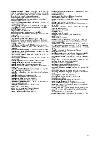 199
cathode follower repetor catodic/pe catod; amplifi-
cator cu ieşire pe catod/cu anodul la masă; cato-dină,
etaj al unui amplificator electronic în care rezistenţa
de sarcină este legată în circuitul catodic
cathode glow/light luminescenţă catodică
cathode heating time timp de încălzire a catodului
cathode influx curent ionic
cathode jump of potenţial barieră de potenţial de
catod, salt catodic
cathode lead bornă de acces la catod/de alimentare a
catodului; legătură la catod, conexiunea catodului
cathode liquor catolit
cathode loop circuit catodic
cathode poisoning contaminare a catodului
cathode puise modulation modulaţie pe catod prin
impulsuri
cathode ray rază catodică
cathode-ray beam fascicul catodic/electronic
cathode-ray beam target ţintă iradiată cu electroni
cathode-ray charge storage tube tub memorator
cu raze catodice
cathode-ray oscillograph (CRO) oscilograf catodic
cathode(-ray) tube (CRT) tub catodic/cu raze
catodice
cathode-ray tube display afişare/prezentare catodică
cathode-ray tube storage/store memorie cu tub
catodic/electrostatică
cathode-ray tuning indicator indicator optic de
acord, ochi magic
cathode-ray voltmeter voltmetru electrostatic cu
tub catodic
cathode region domeniu catodic; zonă catodică
cathode spot pată catodică, spot luminescent
cathode sputtering pulverizare a catodului
cathode warm-up period timp/durată de încălzire a
catodului
cathodic bombardment şoc/incidenţă a(l) electro-
nilor, bombardament catodic
cathodic cieaning curăţire/degresare/purificare
catodică
cathodic coating acoperire catodică
cathodic evaporation pulverizare catodică
cathodic pickling decapare catodică
cathodic reduction reducere catodică
cathodo-phosphorescence catod ofosforescenţă,
fosforescenţă catodică
catholyte;catolyte catolit, lichid catodic
cation cation, ion pozitiv
cation-active compound agent catioactiv
cation catalysis cataliză cationică
cation exchange schimb de cationi
cation-exchange softening dedurizare (a apei) prin
schimb de cationi
cationite cationit
cation resin răşină schimbătoare de cationi
catiophite acceptor de cationi
catkin tub electronic al cărui bulb/balon serveşte ca
anod
catline cablu de intervenţie (la sonde)
catline guard dispozitiv de protecţie a cablului faţă
de tambur
catoptric catoptric, sistem optic de proiecţie
folosind numai oglinzi
cat's eye ochi de pisică
cat silver mică
cat skin piele de pisică
cat's paw gură de ştiucă (nod marinăresc)
cattle bovine
cattle suet seu de vită
catwalk (auto) mers foarte încet; (csîr) pasarelă,
podeţ; (nav) culoar, trecere/pasarelă îngustă; (petr)
scara rezervorului
catwhisker; cat's whisker mustaţă, sârmă de
contact punctiform pe suprafaţa unui semiconductor
catwhisker detector detector-perie/cu contact ,
ascuţit
Cauchy sequence şir fundarnental/Cauchy
cauk baritină; calcar
cauldron; caldron (geol) căldare, depresiune închi-
să; (ind chim, termo) cazan', (miri) căldare mare
cauliflower head maselotă cu capătul superior
umflat
caulk calafat// a călăfătui, a ştemui, a astupa cu câlţi
caulked head cap ştemuit (la nituire)
caulker călăfătuitor, ştemuitor
caulking ştemuire, călăfâtuire, matare
caulking edge muchie/margine ştemuită
caulking hammer/mallet ciocan de ştemuit/de
călăiatuit
caulking iron dorn de găurit; daltă de călăfăruit
caulking machine for pipes maşină de mandrinat
ţevi
caulking tool ştemuitor pneumatic
caulk seam harmuz; îmbinare de ştemuit
causality cauzalitate
causality condition condiţii de cauzalitate
cause beyond control forţă majoră
cause variable argumentul dependenţei cauzale
causeway drum pe dig/pietruit, şosea, dig circulabil,
rutier, pasarelă pe apă
caustic mordant, baiţ, decapant; (chim) hidroxid de
sodiu/de potasiu; (fiz) caustică (în optică); caustic,
tăios
caustic alcohol etilat de sodiu
caustic ammonia soluţie apoasă de amoniac (25%)
 