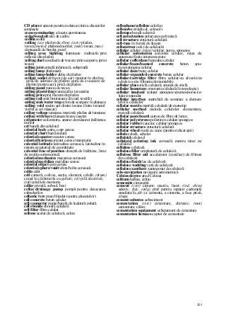 201
CD player aparat pentru redarea/citirea discurilor
compacte
cease germinating a înceta germinarea
cedarwood oil ulei de cedru
cedilla sedilă
ceiling (av) plafon de zbor; (cstr) plafon,
tavan;(meteo} plafonul norilor; (miri) tavan; (nav)
căptuşeală de bordaj, paiol
ceiling area lighting iluminare indirectă/ prin
reflexie din plafon
ceiling duet conductă de trecere prin acoperiş (prin
tavan)
ceiling joist grindă inferioară, subgrindă
ceiling lamp plafonieră
ceiling lamp-holder dulie de plafon
ceiling outlet difuzor (de aer) montat în plafon;
grilă de admisie de plafon; gură de evacuare de
plafon (pentru aer); priză de plafon
ceiling panel panou de tavan
ceiling plaster(ing) tencuială a tavanului
ceiling price preţ maxim/de plafon
ceiling rail şină limitatoare (în ind. textilă)
ceiling sink water trap sifon de scurgere în planşeu
ceiling void spaţiu gol dintre tavane (între tavanul
vizibil şi cel mascat)
ceiling voltage tensiune maximă; plafon de tensiune
ceiling with bays planşeu/tavan casetat
ceilometer ceilometru, aparat de măsurat înălţimea
norilor
cel bandă din celuloid
celestial body astru, corp ceresc
celestial chart hartă stelară
celestial equator ecuator ceresc
celestial horizon orizont ceresc/matematic
celestial latitude latitudine cerească, latitudine în
sistem ecuatorial de coordonate
celestial line of position dreaptă de înălţime, linie
de poziţie astronomică
celestial mechanics mecanica cerească
celestial meridian meridian ceresc
celestial object corp ceresc
celestial sphere/vault sfera/bolta cerească
celite celit
cell cameră, colivie, secţie, element, celulă; (drum)
canal în cărămizile cu goluri; (el) pilă electrică;
(inf) celulă de memorie
cellar pivniţă, subsol, beci
cellar drainage pump pompă pentru desecarea
subsolurilor
cellastic tyre pneu blindat (contra gloanţelor)
cell concrete beton celular
cell connector punte/baretă de legătură polară
cell ebonite ebonită celulară
cell filter filtru celular
cellone acetat de celuloză, celon
cellophane/celloline celofan
cellosolve etilglicol, celosolv
cellotape bandă adezivă
cell polarization polarizare galvanică
cell structure structură celulară
cell-type în formă de fagure
cellucotton vată (de celuloză)
cellular celular; (plast) celular; poros, spongios
cellular automaton automat celular, reţea de
automate finite interconectate
cellular cofferdam batardou celular
cellular/foam/foamed concrete beton spu-
mos/spongios/celular
cellular dam baraj celular
cellular-expanded concrete beton celular
cellular/cartridge filter filtru celular/cu alveole/cu
celule/cu site filtrante demontabile
cellular glass sticlă celulară; spumă de sticlă
cellular homotopy omotopie celulară (în topologie)
cellular insulant izolant spongios/spumos/poros/ce-
lular/expandat
cellular interface suprafaţă de separare a elemen-
telor/a celulelor
cellular matrix matriţă celulară/de monotip
cellular method metoda celulelor elementare,
metodă celulară
cellular pasteboard carton de fibre de lemn
cellular polystyrene polistiren celular/spongios
cellular rubber cauciuc celular/spongios
cellular structure structură celulară
cellular wheel roată cu cupe (pentru ridicat apă)
cellule celulă, schelet
celluloid celuloid
celluloid printing ink cerneală pentru tipar pe
celuloid
cellulose celuloză
cellulose filler umplutură de celuloză
cellulose filter aid accelerator (auxiliar) de filtrare
din celuloză
cellulose finish lac de celuloză
cellulose wadding vată de celuloză
cellulose xanthate xantogenat de celuloză
celo-navigation navigaţie astronomică
Celsius degree grad Celsius
celtium hafniu, celţiu
cemensite cimenzită
cement (cstr) ciment; mastic, liant; (ind. chim)
adeziv, clei; (orlg) praf pentru reparat cadranele
emailate//(c,sfr-) a cementa, a cimenta, a face priză,
a lega
cement-asbestos azbociment
cementation (cstr) cimentare, chituire; (met)
cementare, călire
cementation equipment echipament de cimentare
cementation furnace cuptor de cementare
 