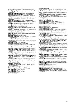213
charging floor platformă de încărcare a furnalului
charging gantry crane macara/pod rulant de
încărcare
charging gear instalaţie de încărcare a furnalului
charging hole gură de încărcare/de alimentare
charging hopper pâlnie de turnare; buncăr de
încărcare
charging installation instalaţie de încărcare a
furnalului
charging material material de încărcare; şarjă
charging mechanism dispozitiv de încărcare/de
şarjare
charging opening gură de încărcare/de şarjare
charging pan benă/oală de încărcare
charging period (cursă de) admisie
charging pipe ţeava de alimentare; conductă de
încărcare
charging platform platformă de încărcare/de
şarjare; nivel/galerie/rampă de încărcare
charging pot oală de încărcare
charging pump pompă de alimentare/de încărca-
re/de refulare
charging rate regim de încărcare
charging rectifier redresor pentru încărcarea
acumulatoarelor
charging scales cântar de amestecuri
charging set grup electrogen pentru încărcarea
acumulatoarelor
charging station staţie de încărcare
charging tank rezervor de alimentare
charging tipping bucket cupă basculantă de încăr-
care
charging tower turn de alimentare (la furnal)
charging truck autocamion/buncăr de alimentare
charging tundish repartitor de încărcare (într-o
instalaţie de turnare continuă, echipată cu cuptor
electric)
charging unit (met) instalaţie de încărcare a
furnalelor; (TH) utilaj de încărcare
charging valve stăvilar de admisiune-evacuare a
apei în sisteme de irigaţie; ventil/robinet de
umplere
charging voltage tensiune de încărcare/de comandă
chariot (mas) cărucior de macara; pisică; (or/g)
dispozitiv de reglare a distanţei dintre cilindru şi
roata de eşapament
Charlton white litopon
charm price preţ atractiv (cu reducere, pentru a
atrage cumpărători)
charnockite charnockit
Charpy impact machine pendul Charpy
charred bone cărbune de oase
charred coal cocs
charred horn cărbune de corn
charring carbonizare
charry carbonizat
chart diagramă, schemă, desen, tabelă,grafic, hartă,
abacă, nomogramă
chart-bearing drum tambur al înregistratorului de
diagrame
chart block aviz navigatorilor sub formă de hartă
chart dat u m zero al hărţii maritime
chart drive mecanism de antrenare a hârtiei de
înregistrare
charted trecut pe hartă
charter navlosire, charter
chartered accountant expert contabil
chartered company societate autorizată de stat
chartered vessel navă navlosită
charterer navlositor
chartering navlosire
charter-party contract de navlosire
chart folio mapă de hărţi
chart house/room cameră a hărţilor/de navigaţie
chart instrument aparat de măsurat înregistrator
chart motor motor de antrenare/de avansare a
hârtiei de înregistrare
chart paper hârtie cartografică
chart recorder/recording (instrument) aparat
înregistrator cu bandă
chart scale scară a diagramei (haitii)
chase ramă, înălţime a conului copsului; înălţime a
cursei băncii maşinii cu inele pentru depunerea
unui strat de fire//a şănţui; a grava
chased finish moarare
chaser (mas) kollergang, moară chiliană/cu tăvălug;
presă; moară de fărâmiţare; (maş-uri) pieptene de
filetare; (nav) vas de escortă
chaser grinding machine maşină de rectificat filete,
cu pieptene
chaser tooth (mas) dinte demontabil, bolţ de roată;
(text) dintele pieptenului
chaser type of die cap de filetat cu piepteni amo-
vibili
chasing calender calandru chasing, calandru pentru
trecerea mai multor straturi de ţesătură
chasing chisel ciocan-buciardă (pentru cioplirea
pietrei)
chasing dial ceasornic/orologiu de filet (la strung)
chasing hammer baros, ciocan de ambutisat
chasing jig dispozitiv de ghidare folosit la filetare
chasing lathe maşină de filetat cu şuruburi amovi-
bile/cu pieptene
chasing tool pieptene de filetat
chasm prăpastie, abis
chassis saşiu, suport; batiu
chassis ground legătură/conexiune la masă
chassisless body caroserie fără şasiu/autoportantă
chattels personal avere mobilă; bunuri mobiliare
/personale
 