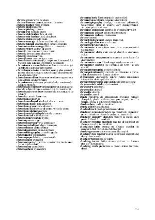220
chrome green verde de crom
chrome iron ore cromit, minereu de crom
chrome leather piele cromată
chrome-plated cromat
chrome plating cromare
chrome red roşu de crom
chrome side leather box de vită
chrome sole leather talpă de azbest
chrome stains pete de crom
chrome tannage tăbăcire cu săruri de crom
chrome tanned veal mastbox tăbăcit cu crom
chrome-tannin tannage tăbăcire crom-tanin
chrome yellow galben de crom
chromic care conţine crom; cromic
chromic dye colorant de crom
chromic iron ferocrom
chromiferous care conţine crom
chrominance crominanţă, componentă a semnalului
tv color care conţine informaţia de culoare
chrominance cancellation anulare a crominanţei
(la tuburile catodice alb-negru)
chrominance/colour carrier sync puise semnal /
impuls de sincronizare a purtătoarei de culoare (în
televiziunea color)
chrominance direct-current restorer regenerator
al nivelului de crominanţă
chrominance primary primitivă de crominanţă,
culoare primară
chrominance-subcarrier/oscillator oscilator/gene-
rator de subpurtătoare a semnalului de crominanţă
chrominance sync burst semnal de sincronizare de
culoare
chromite cromit, ferocrom
chromium crom (Cr)
chromium-alloyed steel oţel aliat cu crom
chromium glass sticlă de crom
chromium green verde de crom
chromium oxide oxide de crom, verde de crom
chromium plating cromare
chromium-plating bath baie de cromare
chromium salt sare de crom
chromo-board carton cromo
chromogen cromogen
chromogen green verde cromogen
chromogen indigo indigo cromogen
chromoisomer cromoizomer
chromoisomerism cromoizomerie
chromo-lithography cromolitografie
chromometer colorimetru
chromo paper hârtie cromo/cretată
chromophore cromofor
chromoscope tub tricolor cu un tun electronic unic
(cinescop în culori)
chromosome cromozom
chromosphere cromosferă
chromospheric fiare erupţie în cromosferă
chromotrope colours coloranţi cromotropi
chromotypography (poligr) imprimare policromă;
policromie; tipar în culori; (se) decalcomanie;
decorare prin imprimare
chromous compound compus al cromului bivalent
chromoxane colours coloranţi cromoxani
chromoxane red roşu cromoxan
chromyl cromil
chronolithologic unit unitate timp-rocă
chronological series serie în timp
chronometer cronometru
chronometer correction corecţie a cronometrului
(de marină)
chronometer daily rate marşă diurnă a cronome-
trului
chronometer escapement eşapament cu scăpare (la
cronometru)
chronometer record book registru de cronometre
chronopher emiţător de semnale de timp (la ora
exactă)
chronophotography cronofotografie
chronopotentiometry metodă de măsurare a varia-
ţiilor de tensiune în funcţie de timp
chronoscope cronoscop, aparat pentru măsurarea
intervalelor de timp foarte mici
chronostratigraphic unit unitate de timp geologic
chrysamminic acid acid crisaminic
chrysoberyl crisoberil
chrysocolla crisocol
chrysolite olivină
chrysotile crisotil
chuck mandrină de strângere/de prindere; patron;
planşaibă; placă de fixare; manşon; suport; dorn// a
prinde, a fixa, a strânge (în mandrină)
chuck arbor coadă a mandrinei
chuck collet bucşă elastică
chucked work piesă prinsă în mandrină
chucking strângere/prindere în mandrină; dispozitiv
pentru prinderea piesei de prelucrat; mandrină
chucking capacity diametru maxim al piesei care
poate fi fixată în mandrină
chucking grinding machine maşină de rectificat cu
fixarea pieselor în mandrină
chuck(ing) lathe strung cu fixarea pieselor în
mandrină/fără păpuşă mobilă/frontal
chucking reamer alezor mecanic/de maşină
chucking rose reamer alezor de finisare cu porţiune
de aşchiere scurtă
chucking table masă de lucru
chucking turret lathe strung-revolver cu fixarea
pieselor în mandrină
chucking work prelucrare a piesei stânse în man-
drină
 