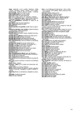 226
clasp cataramă; (cstr) scoabă, târnăcop; cârlig;
clemă; cataramă; (poligr) agrafa; (text) copcă;
încheietoare, cârlig//a fixa cu scoaba; a strânge
clasp handle mâner cu fixator cu arc
clasp headed nail cui cu cap rombic
clasp nut piuliţă divizată/spintecată
class clasă, grupă, specie, soi, categorie, mulţime
class A evaporation pan evaporimetru standard
american (diametru 120 cm, adâncime 25 cm)
class B modulation modulaţie în clasa B (în
contratimp)
class fîeld corpul claselor/mulţimilor
class function funcţie de clasă
classical clasic
classical picture of partide model clasic al parti-
culei
classical scattering cross section secţiune (eficace)
de împrăştiere Thomson/clasică
classic(al) style stil clasic
classification clasificare, clasare, împărţire în clase,
sortare, gradaţie
classification certificate certificat de clasă (nave)
classification mill instalaţie de sortare
classification society registru maritim/naval
classification track linie de direcţie (căi ferate)
class ified directory carte de telefon cu clasificare
pe profesii
classified document document oficial secret
classifier sortator (de minereuri, de bumbac etc.)
classifier overflow refuz (de la sortator)
classifying cone clasor/sortator conic
classifying drum cilindru de sortare; ciur rotativ
classifying map aplicaţie de clasificare
classifying screen ciur/sită de sortare
classîng clasare
class of fabricated products serie de fabricaţie
class of mortar natura/categoria/marca mortarului
class of ore sort de minereu
class of pig iron sortiment de fontă
class price preţ discriminatoriu (pentru un grup de
mărfuri)
class test testare/verificare a claselor (în limbajul
COBOL)
clastic clastic, detritic
clasticity index (geol) indice de elasticitate (de
mărunţire)
clastic rocks roci clastice/detritice
clatter zgomot, bătaie (la maşini); zornăit; zăngănit;
huruit//a zornăi, a zăngăni, a zurui, a hurui, a
păcăni
clattering bătaie (a motorului), zăngănire (a maşi-
nii)
claudetite claudetit (mineral)
clause clauză, stipulaţie
claw (cstr) îmbinare în gât-de-lup; (foto) grifa;
(mas) clichet; (TH) gheară, dinte, cleşte de scos
cuie, foarfece
claw bar pârghie/cârlig de fier
claw beam stâlp cu talpă/cu opincă
claw belt fastener agrafă de curea
claw bit (l) daltă-lingură; (miri) sfredel cu gheare
claw clutch ambreiaj/cuplaj cu dinţi/cu gheare
claw coupling cuplaj cu dinţi/cu gheare
claw dog crabot
claw for casting off gheară aruncătoare
claw hammer ciocan cu vârf spintecat
claw magnet magnet cu gheare
claw off (cstr) a ciopli; (nav) a câştiga în vânt (în
raport cu coasta sau un pericol)
claw wrench cleşte de scos cuie
clay (geol) argilă, pământ galben, humă, lut; (miri)
argilă; buraj pentru exploziv// (cstr) a lipi cu lut
clay base mud noroi pe bază de argilă/cu argilă
clay-bearing argilos
clay bond liant argilos
clay brick cărămidă de argilă/nearsă, chirpici
clay building unit element ceramic de construcţie
clay burner instalaţie pentru calcinarea pământului
decolorant
clay conduit ţeava de argilă arsă/ceramică
clay core miez de argilă (în turnătorie)
clay crucible creuzet de argilă
clay cutter sculă pentru tăierea argilei
clayey argilos
clayey ground pământ argilos
clayey mari marnă argiloasă
clayey mortar mortar de argilă
clayey soil sol argilo-nisipos
clay filling material de umplutură (din lut)
clay finish hârtie cu satinaj superior
clay gali lentilă, galet de argilă
clay glaze glazură de argilă
clay gun maşină pentru astuparea orificiului de
descărcare (la cuptoarele metalurgice)
claying rafinare cu pământ decolorant
clay ironstone sferosiderit, amestec de hematii şi
sideroză
clayish; claylike argilos
clay limestone calcar argilos
clay loam pământ argilos-nisipos
clay mari marnă argiloasă
clay mass masă ceramică
clay mill amestecător cu macerare
clay mixer malaxor de argilă
clay mud noroi de foraj
clay odour miros de argilă
clay parting intercalaţie subţire de argilă
clay paste pastă de argilă
clay pit carieră de argilă
 