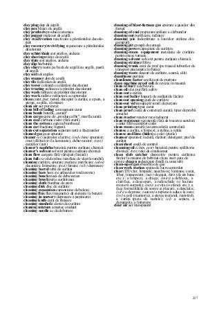 227
clay plug dop de argilă
clay pox băşici de argilă
clay products produse ceramice
clay pugger malaxor de argilă
clay reactivation reactivare a pământului decolo-
rant
clay recovery/revivifying regenerare a pământului
decolorant
clay schist/shale şist argilos, ardezie
clay shavings tăiţei de argilă
clay slate şist argilos, ardezie
clay slip barbotină
clay slurry noroi pe bază de argilă/cu argilă, pastă
de argilă
clay soil sol argilos
clay stopper dop de argilă
clay tile ţiglă/olan de argilă
clay tower coloană cu pământ decolorant
clay treating rafinare cu pământ decolorant
clay wash rafinare cu pământ decolorant
clay work zidărie refractară a cuptorului
clean curat, pur; neted, decapat//a curăţa; a epura, a
şterge, a spăla, a limpezi
clean air aer pur/curat
clean bill of lading conosament curat
clean bomb bombă „curată"
clean cargo carie de „produse albe"; marfă curată
clean coal cărbune curat (fără steril)
clean the cotton a egrena bumbacul
clean cut fracţiune îngustă
clean-cut separation separare netă a fracţiunilor
cleaned gas gaze epurate
cleaner (el) aspirator electric; (ind chim) epurator;
(met) dăltuitor (la laminate), debavurator; (text)
curaţilor (vait)
cleaner's naphtha benzină pentru curăţare chimică
cleaner's solvent solvent pentru curăţare chimică
clean flow curgere fără vârtejuri (liniară)
clean full cu velele pline (umflate de vânt favorabil)
cleaning curăţire, epurare; purjare, purificare; (alini)
decantare, limpezire; (piei) faţuire; (silv) depresare
cleaning barrel tobă de curăţat
cleaning bars bare ae grătarelor (md.textrta)
cleaning bench masă de debavurare
cleaning brush perie curăţitoare
cleaning cloth bumbac de şters
cleaning disk disc de curăţire
cleaning expansion expansiune de baleiaj
cleaning flux flux (magnetic) de ştergere (a benzii)
cleaning in nursery depresare a pepinierei
cleaning knife cuţit de finisare
cleaning manhole cămin de curăţire
cleaning mixture amestec oxidant
cleaning needle ac de deburare
cleaning of blast-furnace gas epurare a gazelor din
furnal
cleaning of coal preparare/spălare a cărbunilor
cleaning out purificare, rafinare
cleaning pie îndepărtare a literelor străine din
garnitură
cleaning pit groapă de cenuşă
cleaning power capacitate de curăţire
cleaning-room equipment instalaţie de curăţire
pentru piese turnate
cleaning solvent solvent pentru curăţare chimică
cleaning strainer filtru
cleaning trunk cutii de praf (pe traseul tuburilor de
transport pneumatic în bataj)
cleaning waste deşeuri de curăţire, scamă, câlţi
cleanliness puritate
cleanliness factor coeficient de puritate
clean machine proof coli de revizie în maşină
clean of burr a debavura
clean oil ulei pur/fără aditiv
clean out a curăţa
clean out bailer lingură de curăţat/de lăcărit
clean-out opening gură de curăţire
clean-out valve supapă/ventil de purjare
clean printing tipar curat
clean proof coală de corectură curată, tipar de probă
corectat
clean reactor reactor rece/nelucrat
clean resistance rezistenţă (faţă de trecerea aerului)
a unui filtru complet curat
clean room cameră (cu atmosferă) controlată
cleanse a curăţa, a limpezi; a rafina, a spăla
cleanse and lime (hides) a colei (pieile)
cleanser epurator; racletă, râzător; detergent; praf de
curăţat
clean sheet coală de control
cleansing oil (chim, petr) benzină pentru spălătorie
chimică; (text) ulei de emulsionat
clean slub catcher dispozitiv pentru curăţirea
firelor la maşina de bobinat clean start gata de
emisie clean u p degazare finală (a unui tub)
clean-up of gas absorbţie de gaz
clean work station spaţiu de lucru controlat
clear (ŢII) clar, limpede; neechivoc; luminos; curat,
liber, transparent; (nav) degajat, ferit (de un banc
etc.)// a limpezi, a draga; (miri) a debloca, a
clarifica, a descoperi, a redeschide (o lucrare
minieră surpată); (nav) a evita (o stâncă etc.); a
face formalităţile de sosire şi plecare, a descărca;
(silv) a depresa; (autom) a repune/a aduce la zero;
(in/) a goli (memoria), a şterge (ecranul, registrul),
a curăţa (pista de cartele); (el) a separa, a
deparazita, a întrerupe
clear air aer transparent
 