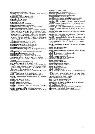 237
coast harbour port costier (mic)
coasting (el) mers datorită inerţiei; (nav) cabotaj;
navigaţie costieră
coasting curve curbă de debit (hidr)
coasting ship/vessel navă-cabotier
coast line (linie de) litoral
coast-navigation cabotaj
coast pilot carte-pilot
coast shelf platformă continentală
coast station staţie terestră/de coastă
coastwise costier, de cabotaj//de-a lungul coastei
coastwise trade navigaţie costieră
coat (chim) strat (de vopsea); (cstr) liant hidrocar-
bonat; (el, tele) armătură (de condensator); (nav)
cămaşă (etambreu), mână de pitură; (TH) manta,
îmbrăcăminte; cuvertură, strat de acoperire,
căptuşire; sediment, precipitat//a aplica un strat, a
turna un strat de legătură; a placa; a metaliza; a
caşera; a îmbrăca; a căptuşi; a vopsi, a zugrăvi; a
unge; a acoperi
coated abrasive hârtie/pânză abrazivă
coated board carton cretat/kunstdruck
coated electrode electrod acoperit/învelit
coated fabric ţesătură cauciucată/gumată
coated film film cu strat aplicat
coated hard-metal tip plăcuţă cu acoperire din aliaj
dur
coated lenses lentile cu acoperire antireflectoare
coated macadam macadam bitumat
coated paper hârtie cretată/kunstdruck
coated rod vergea de metal de adaos cu înveliş
coated with rubber cauciucat, acoperit cu cauciuc
coater maşină de cretare a hârtiei; maşină de
glazurat
coathanger umeraş (pentru haine)
coat-hanger hook cârlig de agăţat haine
coating (cstr) tencuială, cămăşuială, învelitoare; (hc)
cretare; (met) acoperire, înveliş protector, manta;
(poligr) stratul de cretare; (TH) acoperire, strat,
depunere, înveliş, protecţie, manta
coating activation activare de acoperire/prin strat
acoperitor
coating (base) paper hârtie suport pentru cretare
coating calender calandru pentru dublare/gumare
coating conductivity conductivitate a stratului
emiţător
coating gun pistol de vopsit
coating knife racletă; răzuitor
coating pulp pastă de cretare
coating resin răşină de acoperire
coatings acoperire, strat de protecţie, placare,
izolaţie
coating varnish email/lac de finisare/impregnare
coating with broken rock acoperire cu un strat de
rocă spartă
coat nail cui pentru tapet
coat of glazing peliculă de glazură
coat of oii paint vopsire cu vopsele de ulei
coat of paint strat (exterior) de vopsea
coat with steel a placa cu oţel
coaxial coaxial, cu axe coincidente; cablu coaxial
coaxial aerial/antenna antenă cu fider coaxial
coaxial-cable repeater repetor pentru cabluri
coaxiale
coaxial carrier system sistem cu frecvenţă purtă-
toare pe cablu coaxial
coaxial glass and metal technique tehnică a con-
strucţiei coaxiale în sticlă şi metal (în microelec-
tronică)
coaxial line link legătură prin linie cu perechi
coaxiale
coaxial stub secţiune de adaptare nedisipativă,
trunchi coaxial scurtcircuitor
coaxial system of circles sistem de cercuri cu axă
radicală comună
cob bloc de cărbune; bulgăre; argilă amestecată cu
paie; păianjen//a sfărâma (minereul) cu un ciocan
de mână
cobalt aluminate aluminat de cobalt; albastru
Thenard
cobalt black oxid cobaltos
cobalt bloom eritrină
cobalt blue/ultramarine albastru de cobalt, albastru
Thenard
cobalt dryer sicativ pe bază de cobalt
cobalt glass sticlă de cobalt
cobalt green verde de cobalt
cobaltic hydroxide hidroxid cobaltic
cobaltine; cobaltite cobaltină
cobalt ocher eritrină
cobaltopyrite cobaltopirită
cobaltous oxide oxid cobaltos
cobalt oxides oxizi ai cobaltului
cobalt pyrite linneit
cobalt steel oţel cu cobalt
cobalt vitriol bieberit
cobalt yellow galben de cobalt, cobaltiazotit de
sodiu
cobble (cstr) bolovan (de pavaj); (geof) galeţi,
bolovani; (met) fârâmitură; (miri) cărbuni în
blocuri rotunjite//a pava, a pietrui
cobbler's wax ceară de cizmărie
cobbles pietre mari pentru beton
cobblestone bolovan de pavaj
cobblestone pavement caldarâm, pavaj de bolovani
cob brick cărămidă crudă
cob coal bloc de cărbune
cobordism group grup de omologare interioară
coboundary cofrontieră (în topologie)
cobs distorsiune de imagine în formă de clopot
 